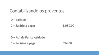 Contabilizando os proventos
D – Salários
C – Salário a pagar 1.980,00
D – Ad. de Periculosidade
C – Salários a pagar 594,00
 