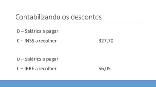 Contabilizando os descontos
D – Salários a pagar
C – INSS a recolher 327,70
D – Salários a pagar
C – IRRF a recolher 56,05
 