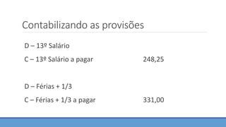Contabilizando as provisões
D – 13º Salário
C – 13º Salário a pagar 248,25
D – Férias + 1/3
C – Férias + 1/3 a pagar 331,00
 
