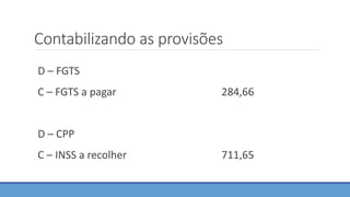 Contabilizando as provisões
D – FGTS
C – FGTS a pagar 284,66
D – CPP
C – INSS a recolher 711,65
 