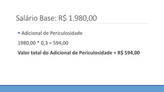 Salário Base: R$ 1.980,00
 Adicional de Periculosidade
1980,00 * 0,3 = 594,00
Valor total do Adicional de Periculosidade = R$ 594,00
 