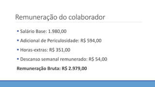 Remuneração do colaborador
 Salário Base: 1.980,00
 Adicional de Periculosidade: R$ 594,00
 Horas-extras: R$ 351,00
 Descanso semanal remunerado: R$ 54,00
Remuneração Bruta: R$ 2.979,00
 