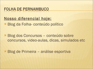 Nosso diferencial hoje: Blog da Folha- conteúdo político Blog dos Concursos – conteúdo sobre concursos, video-aulas, dicas, simulados etc Blog de Primeira – análise esportiva 