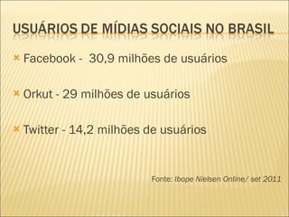 Facebook -  30,9 milhões de usuários Orkut - 29 milhões de usuários Twitter - 14,2 milhões de usuários  Fonte:  Ibope Nielsen Online/ set 2011 