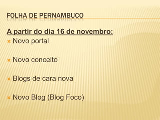 FOLHA DE PERNAMBUCO

A partir do dia 16 de novembro:
 Novo portal


   Novo conceito

   Blogs de cara nova

   Novo Blog (Blog Foco)
 
