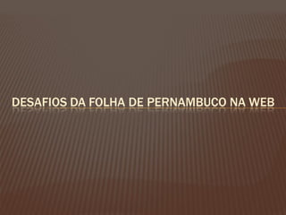 DESAFIOS DA FOLHA DE PERNAMBUCO NA WEB
 