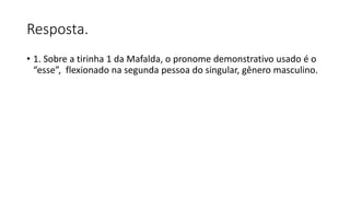 Resposta.
• 1. Sobre a tirinha 1 da Mafalda, o pronome demonstrativo usado é o
“esse”, flexionado na segunda pessoa do singular, gênero masculino.
 