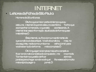 INTERNET
• Le re d Fo d Sã P ulo
    ito s a lha e o a :
    Ho e d 2 a4 a s
      m ns e 5 0 no :
             “ hoq am io p rted te p q e
              Ac    ue a r a      o m o ue u
    e to na inte t éq nd e to noe c rio Te q
     s u        rne ua o s u       s ritó .    nho ue
    a o p nha om rc d , o q e tá
     cma r        e ao      ue s    a o c nd . A
                                      c nte e o
    inte t tra e s info a ã a liza ad fo aq s
        rne z s a      rm ç o tua d e rm ua e
    ins ntâ a
       ta ne .”
             “ inte t, e fic c mums ntim nto d
              Na    rne u o o        e     e  e
    q ano iaéd s a ve Vo êvêano ia
     ue    tíc    e c rtá l. c       tíc ,   m s no
                                              a,
    d sg
     ia e uinte na ac m umb me
               , d o o       o      ve jo l p ra
                                       lho rna a
    vo ês b r tud d fo a
      c ae       o e rm      m isc m le .”
                               a o p ta
             “ ling g més p sm sa ho c ns tivo
              A     ua e    im le a c a a
    fic r le ono ianate d c m uta o m
       a nd     tíc      la o o p d r, e inc m d .
                                              o oa
    Te ta b maq s o d fic r
       m mé        ue tã e a               a rind
                                            b o
    ja la p rac g r a nd vo êq r. Àsve sa ho m
      ne s a he a o e c ue              ze c     uito
    m isrá id p g r o
      a p o ea                jo l.”
                                rna
 