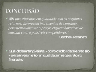  “ investimentos em qualidade têm os seguintes
  Os
 retornos: favorecem incrementos de consumo,
 permitem aumentar o preço; erguem barreiras de
 entrada contra possíveis competidores.”
                                 Sá he
                                   nc z-Ta e ro
                                          b rne


 Qua a e inta íve ta - c m c d ilid d ep c ã
       lid d s ng is l o o re ib a e re is o
  - e einve tim nto e q lid d m sg rare rno
     xig      s e    m ua a e a e      to
  fina e
      nc iro
 