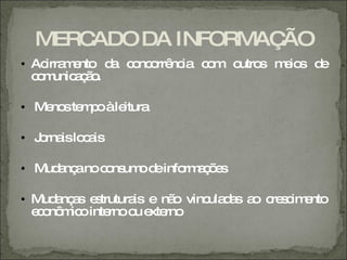 MERCADO DA INFORMAÇÃO
• Ac m nto d c nc rrê ia c m o s m io d
    irra e    a o o nc    o   utro e s e
  c m aã .
   o unic ç o

• Me ste p àle
    no m o itura

• J rna lo a
   o is c is

• Mud nç no c ns od info a õ s
     a a     o um e     rm ç e

• Mud nç s e trutura e nã vinc d s a c s im nto
      a a s         is   o    ula a o re c e
  e o m ointe o e rno
   c nô ic     rno u xte
 