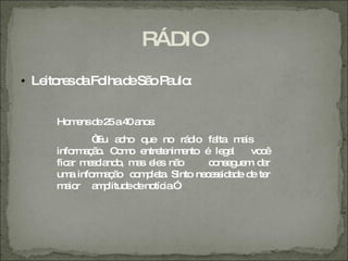 RÁDIO
• Le re d Fo d Sã P ulo
    ito s a lha e o a :


    Ho e d 2 a4 a s
      m ns e 5 0 no :
            “ a ho q
             Eu c      ue no rá io fa
                                d    lta m is
                                          a
    info a ã . C m e te e
        rm ç o o o ntre nim nto é le a gl   vo ê
                                              c
    fic r m s la o m s e s nã
       a e c nd , a le        o    c ns g m d r
                                    o e ue    a
    um info a ã c m le . Sinto ne e s a e d te
       a    rm ç o o p ta         c s id d e r
    m io a p
      a r    m litud d no ia
                    e e tíc .”
 