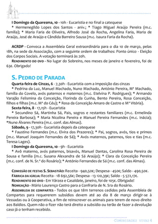 ...................................................................................................................
................................................................................................
COMUNIDADES VIVAS4
I Domingo da Quaresma, 10 - 10h - Eucaristia e no final a catequese
* Hermenegildo Lopes dos Santos - aniv.; * Tiago Miguel Araújo Pereira (m.c.
família); * Maria Faria de Oliveira, Alfredo José da Rocha, Angelina Faria, Maria de
Araújo, José de Araújo e Cândida Barreiro Sousa (m.c. Isaura Faria da Rocha).
ACRDP - Convoca a Assembleia Geral extraordinária para o dia 10 de março, pelas
18h, na sede da Associação, com a seguinte ordem de trabalhos: Ponto único - Eleição
dos Corpos Sociais. A votação terminará às 20h.
RENDIMENTO DO OVO - No lugar do Sobreiro, nos meses de janeiro e fevereiro, foi de
63€. Obrigado!
S. PEDRO DE PARADA
Quarta-feira de Cinzas, 6 - 7,30h - Eucaristia com a imposição das cinzas
* Pedrina da Luz, Manuel Machado, Nuno Machado, António Pereira, Mª Machado,
família do Covelo, avós paternos e maternos (m.c. Etelvina P. Rodrigues); * Armando
Varajão Felismina da Conceição, Florinda da Cunha, Bento Pereira, Rosa Conceição,
filhos e filhas (m.c. Mª do Céu); * Rosa da Conceição Amaro de Castro e Mª Vitória).
Sexta-feira, 8 - 17,15h - Eucaristia
* Secundino Sá, Martinha Sá, Pais, sogros e restantes familiares (m.c. Ermelinda
Pereira Barbosa); * Maria Nicolina Pereira e Manuel Pereira Fernandes (m.c. Inácia);
*Nuno Álvares Pereira (m.c. conf. das Almas).
Sábado, 9 - 17,30h - Eucaristia depois da catequese
* Faustino Fernandes (m.c. Elvira dos Prazeres); * Pai, sogros, avós, tios e primos
(m.c. Manuel Joaquim Fernandes de Sá); * Avós maternos, paternos, tios e tias (m.c.
Teresa Lages).
I Domingo da Quaresma, 10 - 9h - Eucaristia
* Avô materno, avós paternos, bisavós, Manuel Dantas, Carolina Rosa Pereira de
Sousa e família (m.c. Susana Alexandra de Sá Araújo); * Clara da Conceição Pereira
(m.c. conf. de N. Sr.ª do Rosário); * António Fernandes de Sá (m.c. conf. das Almas).
COMISSÃO DE FESTAS S. SEBASTIÃO: Receita - 940,50€; Despesa - 450€; Saldo - 490,50€.
FÁBRICA DA IGREJA: Receita - 18 692,56€; Despesa - 13 120,39€; Saldo - 5 572,17€.
RENDIMENTO DO OVO - Em Várzea e Casaldate, janeiro, foi de 105€. Obrigado!
NOMEAÇÃO - Mário Lourenço Castro para a Confraria de N. Sra do Rosário.
ASSEMBLEIA DE COMPARTES - Todos os que têm terrenos cedidos pela Assembleia de
Compartes para requererem subsídios devem até ao dia 8 de março dirigir-se à
Vessadas ou à Cooperativa, a fim de reinscrever os animais para terem de novo direito
aos Baldios. Quem não o fizer não terá direito a subsídio ou terão de fazer a devolução
caso já o tenham recebido.
 