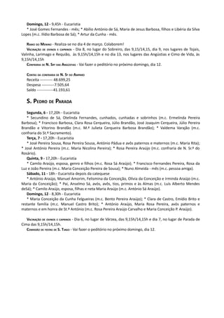 Domingo, 12 - 9,45h - Eucaristia
   * José Gomes Fernandes - mês; * Abílio António de Sá, Maria de Jesus Barbosa, filhos e Libéria da Silva
Lopes (m.c. Ilídio Barbosa de Sá); * Artur da Cunha - mês.

   RAMO DO MENINO - Realiza-se no dia 4 de março. Colaborem!
   VACINAÇÃO DE OVINOS E CAPRINOS - Dia 8, no lugar do Sobreiro, das 9,15/14,15, dia 9, nos lugares de Tojais,
Valinha, Larimago e Requião, às 9,15h/14,15h e no dia 13, nos lugares das Angústias e Cimo de Vida, às
9,15h/14,15h
   CONFRARIA DE N. SRª DAS ANGÚSTIAS - Vai fazer o peditório no próximo domingo, dia 12.

   CONTAS DA CONFRARIA DE N. Sª DO AMPARO
   Receita ---------- 48.699,25
   Despesa ----------7.505,64
   Saldo -------------41.193,61

   S. PEDRO DE PARADA
   Segunda, 6 - 17,20h - Eucaristia
   * Secundino de Sá, Otelinda Fernandes, cunhados, cunhadas e sobrinhos (m.c. Ermelinda Pereira
Barbosa); * Francisco Barbosa, Clara Rosa Cerqueira, Júlio Brandão, José Joaquim Cerqueira, Júlio Pereira
Brandão e Vitorino Brandão (m.c. M.ª Julieta Cerqueira Barbosa Brandão); * Valdema Varajão (m.c.
confraria do St.º Sacramento).
   Terça, 7 - 17,20h - Eucaristia
   * José Pereira Sousa, Rosa Pereira Sousa, António Pádua e avôs paternos e maternos (m.c. Maria Rita);
* José António Pereira (m.c. Maria Nicolina Pereira); * Rosa Pereira Araújo (m.c. confraria de N. Sr.ª do
Rosário).
   Quinta, 9 - 17,20h - Eucaristia
   * Camilo Araújo, esposa, genro e filhos (m.c. Rosa Sá Araújo); * Francisco Fernandes Pereira, Rosa da
Luz e João Pereira (m.c. Maria Conceição Pereira de Sousa); * Nuno Almeida - mês (m.c. pessoa amiga).
   Sábado, 11 - 18h - Eucaristia depois da catequese
   * António Araújo, Manuel Amorim, Felismina da Conceição, Olívia da Conceição e Irminda Araújo (m.c.
Maria da Conceição); * Pai, Anselmo Sá, avós, avôs, tios, primos e às Almas (m.c. Luís Alberto Mendes
deSá); * Camilo Araújo, esposa, filhas e neta Maria Araújo (m.c. António Sá Araújo).
   Domingo, 12 - 8,30h - Eucaristia
   * Maria Conceição da Cunha Felgueiras (m.c. Bento Pereira Araújo); * Clara de Castro, Emídio Brito e
restante família (m.c. Manuel Castro Brito); * António Araújo, Maria Rosa Pereira, avós paternos e
maternos e em honra de St.º António (m.c. Rosa Pereira Araújo Carvalho e Maria Conceição P. Araújo).

   VACINAÇÃO DE OVINOS E CAPRINOS - Dia 6, no lugar de Várzea, das 9,15h/14,15h e dia 7, no lugar de Parada de
Cima das 9,15h/14,15h.
   COMISSÃO DE FESTAS DE S. TIAGO - Vai fazer o peditório no próximo domingo, dia 12.
 
