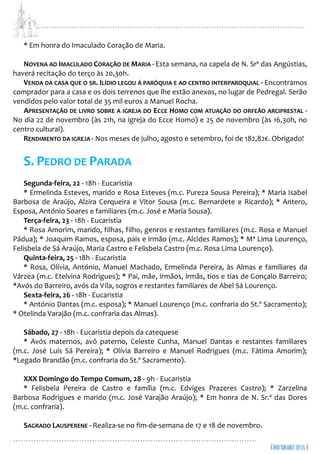 ...................................................................................................................
................................................................................................
* Em honra do Imaculado Coração de Maria.
NOVENA AO IMACULADO CORAÇÃO DE MARIA - Esta semana, na capela de N. Srª das Angústias,
haverá recitação do terço às 20,30h.
VENDA DA CASA QUE O SR. ILÍDIO LEGOU À PARÓQUIA E AO CENTRO INTERPAROQUIAL - Encontramos
comprador para a casa e os dois terrenos que lhe estão anexos, no lugar de Pedregal. Serão
vendidos pelo valor total de 35 mil euros a Manuel Rocha.
APRESENTAÇÃO DE LIVRO SOBRE A IGREJA DO ECCE HOMO COM ATUAÇÃO DO ORFEÃO ARCIPRESTAL -
No dia 22 de novembro (às 21h, na igreja do Ecce Homo) e 25 de novembro (às 16,30h, no
centro cultural).
RENDIMENTO DA IGREJA - Nos meses de julho, agosto e setembro, foi de 182,82€. Obrigado!
S. PEDRO DE PARADA
Segunda-feira, 22 - 18h - Eucaristia
* Ermelinda Esteves, marido e Rosa Esteves (m.c. Pureza Sousa Pereira); * Maria Isabel
Barbosa de Araújo, Alzira Cerqueira e Vítor Sousa (m.c. Bernardete e Ricardo); * Antero,
Esposa, António Soares e familiares (m.c. José e Maria Sousa).
Terça-feira, 23 - 18h - Eucaristia
* Rosa Amorim, marido, filhas, filho, genros e restantes familiares (m.c. Rosa e Manuel
Pádua); * Joaquim Ramos, esposa, pais e irmão (m.c. Alcides Ramos); * Mª Lima Lourenço,
Felisbela de Sá Araújo, Maria Castro e Felisbela Castro (m.c. Rosa Lima Lourenço).
Quinta-feira, 25 - 18h - Eucaristia
* Rosa, Olívia, António, Manuel Machado, Ermelinda Pereira, às Almas e familiares da
Várzea (m.c. Etelvina Rodrigues); * Pai, mãe, irmãos, irmãs, tios e tias de Gonçalo Barreiro;
*Avós do Barreiro, avós da Vila, sogros e restantes familiares de Abel Sá Lourenço.
Sexta-feira, 26 - 18h - Eucaristia
* António Dantas (m.c. esposa); * Manuel Lourenço (m.c. confraria do St.º Sacramento);
* Otelinda Varajão (m.c. confraria das Almas).
Sábado, 27 - 18h - Eucaristia depois da catequese
* Avós maternos, avô paterno, Celeste Cunha, Manuel Dantas e restantes familiares
(m.c. José Luís Sá Pereira); * Olívia Barreiro e Manuel Rodrigues (m.c. Fátima Amorim);
*Legado Brandão (m.c. confraria do St.º Sacramento).
XXX Domingo do Tempo Comum, 28 - 9h - Eucaristia
* Felisbela Pereira de Castro e família (m.c. Edviges Prazeres Castro); * Zarzelina
Barbosa Rodrigues e marido (m.c. José Varajão Araújo); * Em honra de N. Sr.ª das Dores
(m.c. confraria).
SAGRADO LAUSPERENE - Realiza-se no fim-de-semana de 17 e 18 de novembro.
 