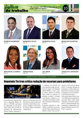 10
MÁRCIO MARINHO
PRB - BA
ROBERTO ALVES
PRB - SP
ROBERTO SALES
PRB - RJ
RONALDO MARTINS
PRB - CE
ROSANGELA GOMES
PRB - RJ
SÉRGIO REIS
PRB - SP
TIA ERON
PRB - BA
VINICIUS CARVALHO
PRB - SP
DEPUTADA FEDERAL TIA ERON
Na manhã desta segunda-feira
(16), o deputado Rubens Pe-
reira Jr. (PCdoB), participou
da solenidade, em que gover-
nador Flavio Dino ao lado do
secretário de infraestrutura,
Clayton Noleto, assinaram or-
Deputada Tia Eron critica redução de recursos para prefeituras
dem de serviço para obras da
MA-034, no trecho de Brejo de
São Felix a Buriti Bravo, estra-
da que interliga os municípios
de Caxias, Matões, Parnarama
e Buriti Bravo.
A melhoria da MA-034 era
uma demanda antiga dos pre-
feitos da região e do deputado
federal Rubens Jr. que a mui-
to tempo cobrava as devidas
obras ainda no exercício do
mandato estadual, tornando
mais rápido as viagens e o es-
coamento de produção de Ma-
tões, Parnarama e Buriti Bravo
a Caxias.
Estiveram presentes na sole-
nidade os prefeitos Léo Couti-
nho de Caxias, Suely Pereira de
Matões, David Costa de Par-
narama e Cid Costa de Buriti
Bravo. O vereador Ricardo de
Parnarama e a líder politica de
Buriti Bravo Luciana Leocádio
prestigiaram o ato de assinatu-
ra da ordem de serviço.
Para o governador Flávio Dino
é de fundamental importância
que obras desse cunho sejam
realizadas como forma de pro-
mover o desenvolvimento dos
municípios, independente das
alianças políticas entre os pre-
feitos e o governo.
 