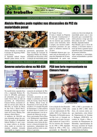 12
DEPUTADO FEDERAL ALUISIO MENDES
Aluisio Mendes pede rapidez nas discussões da PEC da
maioridade penal
Aluísio Mendes, na reunião da
Comissão de Segurança Públi-
ca da Câmara
O deputado federal Aluísio
Mendes pediu ontem, em Re-
querimento apresentado du-
rante reunião da Comissão de
Segurança Pública da Câmara,
celeridade nas discussões sobre
a redução da maioridade penal,
de 18 para 16 anos.
O tema é tratado na Proposta
de Emenda Constitucional n°
171/93, que estabelece a pri-
são de menores que cometem
crimes como homicídio, furto
e estupro, nos mesmos estabe-
lecimentos prisionais em que
estão os infratores maiores de
18 anos.
O deputado destacou que o as-
sunto está em discussão na Câ-
mara dos Deputados há 20 anos.
Independente de quem seja
contra ou a favor da redução da
maioridade penal, essa é uma
discussão que a sociedade bra-
sileira precisa e exige que seja
feita ainda este ano” – Aluísio
Mendes, deputado federal.
Para Mendes, que é a favor da
redução, é necessário alterar o
texto de forma a garantir locais
específicos para a permanência
de menores infratores.
Após atingirem a maioridade,
seriam encaminhados a prisões
comuns.
DEP FEDERAL RUBENS P. JUNIOR
Governo autoriza obras na MA-034
Na manhã desta segunda-feira
(16), o deputado Rubens Pe-
reira Jr. (PCdoB), participou
da solenidade, em que gover-
nador Flavio Dino ao lado do
secretário de infraestrutura,
Clayton Noleto, assinaram or-
dem de serviço para obras da
MA-034, no trecho de Brejo
de São Felix a Buriti Bravo,
estrada que interliga os muni-
cípios de Caxias, Matões, Par-
narama e Buriti Bravo.
A melhoria da MA-034 era
uma demanda antiga dos pre-
feitos da região e do deputado
federal Rubens Jr. que a mui-
to tempo cobrava as devidas
obras ainda no exercício do
mandato estadual, tornando
mais rápido as viagens e o es-
coamento de produção de Ma-
tões, Parnarama e Buriti Bravo
a Caxias.
Estiveram presentes na sole-
nidade os prefeitos Léo Cou-
tinho de Caxias, Suely Pereira
de Matões, David Costa de
Parnarama e Cid Costa de Bu-
riti Bravo. O vereador Ricardo
de Parnarama e a líder politica
de Buriti Bravo Luciana Leo-
cádio prestigiaram o ato de as-
sinatura da ordem de serviço.
Para o governador Flávio Dino
é de fundamental importância
que obras desse cunho sejam
realizadas como forma de pro-
mover o desenvolvimento dos
municípios, independente das
alianças políticas entre os pre-
feitos e o governo.
DEP FEDERAL JOSÉ REINALDO
Com a eleição de José Reinaldo
Carneiro Tavares, o PSB volta
a ter um representante do Ma-
ranhão (MA) na Câmara dos
Deputados. Zé Reinaldo nasceu
em São Luís e é formado em
engenharia civil pela Universi-
dade Federal do Ceará (UFC).
Ele foi ministro dos Transpor-
tes de 1986 a 1990; deputado
federal de 1990 a 1994; vice-
governador do Maranhão de
1995 a 2002 e governador do
estado de 2002 a 2006. Além
disso, ele exerceu outros car-
gos importantes, como diretor
do Departamento de Estradas
e Rodagem (DER-MA); se-
cretário de Viação e Obras e
secretário de Planejamento do
Maranhão; superintendente da
Novacap; secretário de Viação
e Obras do DF e também foi su-
perintendente da Sudene.
PSB tem forte representante na
Câmara Federal
Dep. Federal Aluísio Mendes na Comissão de Segurança Pública da Câmara Federal
Dep. Federal Rubens Pereira Júnior PCdoB-MA
Dep. José Reinaldo PSB-MA
 