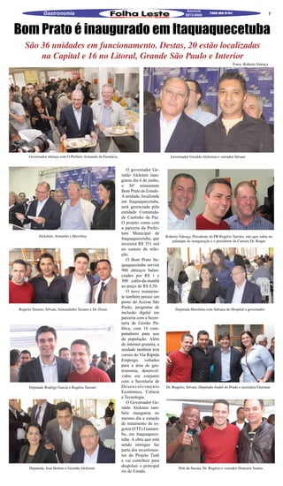 Anuncie
               Gastronomia                                                                         9872-9000
                                                                                                                   2ªQUINZ. MAIO DE 2012                            7




Bom Prato é inaugurado em Itaquaquecetuba
   São 36 unidades em funcionamento. Destas, 20 estão localizadas
       na Capital e 16 no Litoral, Grande São Paulo e Interior
                                                                                                                                           Fotos: Roberto Valença




      Governador almoça com O Prefeito Armando da Farmácia                                Governador Geraldo Alckimin e vereador Silvani


                                                                O governador Ge-
                                                             raldo Alckmin inau-
                                                             gurou dia 6 de junho,
                                                             o 36º restaurante
                                                             Bom Prato do Estado.
                                                             A unidade, localizada
                                                             em Itaquaquecetuba,
                                                             será gerenciada pela
                                                             entidade Comunida-
                                                             de Cantinho da Paz.
                                                             O projeto conta com
                                                             a parceria da Prefei-
                                                             tura Municipal de
            Alckimin, Armando e Heroilma                                               Roberto Valença, Presidente do PR Rogério Tarento, não quis subiu no
                                                             Itaquaquecetuba, que
                                                                                          palanque de inauguração e o presidente da Camara Dr. Roque
                                                             investirá R$ 351 mil
                                                             no custeio da refei-
                                                             ção.
                                                                O Bom Prato Ita-
                                                             quaquecetuba servirá
                                                             900 almoços balan-
                                                             ceados por R$ 1 e
                                                             300 cafés-da-manhã
                                                             ao preço de R$ 0,50.
                                                                O novo restauran-
                                                             te também possui um
                                                             posto do Acessa São
Rogério Tarento, Silvani, Armandinho Tavares e Dr. Elson
                                                             Paulo, programa de              Deputada Heroilma com Adriana do Hospital e governador
                                                             inclusão digital em
                                                             parceria com a Secre-
                                                             taria de Gestão Pú-
                                                             blica, com 10 com-
                                                             putadores para uso
                                                             da população. Além
                                                             de internet gratuita, a
                                                             unidade também terá
                                                             cursos do Via Rápida
                                                             Emprego, voltados
                                                             para a área de gas-
                                                             tronomia, desenvol-
                                                             vidos em conjunto
                                                             com a Secretaria de
      Deputado Rodrigo Garcia e Rogério Tarento              Desenvolvimento           Dr. Rogério, Silvani, Deputado André do Prado e secretária Guiomar
                                                             Econômico, Ciência
                                                             e Tecnologia.
                                                                O Governador Ge-
                                                             raldo Alckmin tam-
                                                             bém inaugurou no
                                                             mesmo dia a estação
                                                             de tratamento de es-
                                                             gotos (ETE) Guatam-
                                                             bu, em Itaquaquece-
                                                             tuba. A obra que está
                                                             sendo entregue faz
                                                             parte dos investimen-
                                                             tos do Projeto Tietê
                                                             e vai contribuir para
                                                             despoluir o principal
      Deputada, José Heleno e Geraldo Alckimin                                                 Pelé da Sucata, Dr. Rogério e vereador Donizete Santos
                                                             rio do Estado.
 