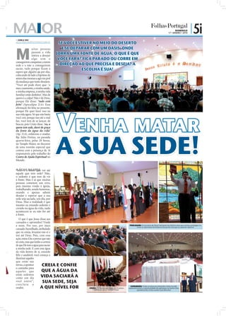 O MAIOR                                                                                                                                                                      DOMINGO
                                                                                                                                                                     17 • JANEIRO • 2010
                                                                                                                                                                                             | 5i
   CARLA VAZ
  carla.redaccao@folhadeportugal.pt
                                                            SE VOCÊ ESTIVER NO MEIO DO DESERTO


  M
                 uitas pessoas                                E SE DEPARAR COM UM OÁSIS, ONDE
                 passam a vida
                 inteira a desejar
                                                           JORRA UMA FONTE DE ÁGUA, O QUE É QUE
                 a lgo sem o                                VOCÊ FARÁ? FICA PARADO OU CORRE EM
  conseguirem conquistar, a terem
  sede e a não a conseguirem                                 DIREÇÃO AO QUE PRECISA E DESEJA? A
  saciar, tudo porque ficam à                                          ESCOLHA É SUA!
  espera que alguém aja por elas,
  colocando de lado a hipótese de
  serem elas mesmas a agir em prol
  da mudança que tanto desejam.
  “Você até pode dizer que: ‘o
  meu casamento, a minha saúde,
  a minha empresa, a minha vida
  familiar estão desfeitos’. Mas de
  quem é a culpa? Não é de Deus,
  porque Ele disse: ‘tudo está
  feito’ (Apocalipse 21.6). Essa




                                                           VENHA MATAR
  aﬁrmação foi feita no presente,
  porque Ele quer fazer isso na
  sua vida agora. Só que não basta
  você crer, porque isso até o mal
  faz, você tem de se lançar, de
  buscar, pois Cristo disse: ‘eu, a
  quem tem sede, darei de graça
  da fonte da água da vida’




                                                           A SUA SEDE!
  (Ap. 21.6), enfatizou o orador,
  Bp. Júlio Freitas, na passada
  quarta-feira, pelas 20 horas,
  no Templo Maior, no decorrer
  de uma reunião especial que
  contou com a presença de 14
  responsáveis pelo trabalho do
  Centro de Ajuda Espiritual no
  Mundo.


  A ÁGUA DA VIDA vai até
  “Mas é a fonte que
  aquele que tem sede? Não,
  o sedento é que tem de vir
  à fonte. Mas é aí que muitas
  pessoas cometem um erro,
  pois mesmo vindo à igreja,
  trabalhando, sendo honestas,
  orando e apenas sabem
  desejar e esperar que a sua
  sede seja saciada, um dia, por
  Deus. Mas a realidade é que
  mesmo eu estando sedento e
  crendo na água da vida, nada
  acontecerá se eu não for até
                                      FOTOS: ISABEL REIS




  à fonte.
     O que é que Jesus disse aos
  cansados e oprimidos? Vinde
  a mim. Por isso, por mais                                                                                            FIDELIDADE: Os homenswLorio vid que pro everunda simos que venha a proteger e a
                                                                                                                        DWDWQDQ: wqdqwdq de Deus clamaram ao Senhor para expedis esenem ressimus
                                                                                                                         quiaeperci iumdizimistas de todas as forças do malvoloria acearci psanducimin esto
                                                                                                                               livrar os quatem exces dolor sapiduc ipicim que os queiram destruir
  cansado, humilhado, atribulado
  que eu esteja, levantar-me-ei e
  irei até Deus. Pois, com essa
  ação, estou-Lhe a provar que não
  só creio, mas que tenho a certeza
  de que Ele tem a água para saciar
  a minha sede. E com essa água
  da vida dentro de si, estando
  feliz e saudável, você começa a
  iluminar aqueles
  que estão nas
  trevas, a apontar        CREIA E CONFIE
  o caminho para
  aqueles que             QUE A ÁGUA DA
  estão sedentos
  como um dia             VIDA SACIARÁ A
  você esteve”,            SUA SEDE, SEJA
  c o n c lu iu o
  orador.                A QUE NÍVEL FOR                                 UNIÃO: Os líderes espirituais de 14 países
                                                                             juntaram-se no Templo Maior
                                                                                                                        COMUNHÃO: Todas as pessoas presentes nesta reunião
                                                                                                                      especial tiveram a oportunidade de participar na Santa Ceia,
                                                                                                                                agradecendo a Deus pelas Suas bênçãos
 