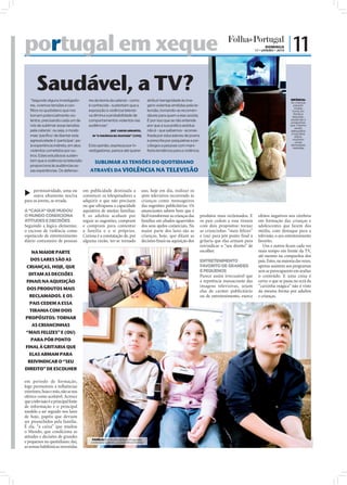 portugal em xeque                                                                                                                                                     DOMINGO
                                                                                                                                                                17 • JANEIRO • 2010
                                                                                                                                                                                      | 11

       Saudável, a TV?
   “Segundo alguns investigado-           res da teoria da catarsis - como                atribuir benignidade às ima-                                                                INFÂNCIA:
                                                                                                                                                                                      As crianças
   res, vivemos tensões e con-            é conhecida - sustentam que a                   gens violentas emitidas pela te-                                                               passam
                                                                                                                                                                                          muitas
   flitos no quotidiano que nos           exposição à violência televisi-                 levisão, tornando-as recomen-                                                                horas em
                                                                                                                                                                                         frente à
   tornam potencialmente vio-             va diminui a probabilidade de                   dáveis para quem a elas assiste.                                                             televisão,
   lentos, precisando cada um de          comportamentos violentos nas                    É por isso que se não entende                                                               assistindo a
                                                                                                                                                                                      programas
   nós de sublimar essas tensões          audiências”.                                    por que a sua prática assídua                                                               que, mesmo
                                                                                                                                                                                          sendo
   pela catarsis : ou seja, o modo                         JOSÉ CARLOS ABRANTES,          não é - que saibamos - aconse-                                                              adequados
                                                                                                                                                                                       à sua faixa
   mais ‘pacífico’ de libertar esta         IN “A VIOLÊNCIA NA TELEVISÃO” (1995)          lhada por educadores de jovens                                                                  etária,
   agressividade é ‘participar’, pe-                                                      e prescrita por psiquiatras e psi-                                                           mostram
                                                                                                                                                                                          cenas
   la experiência indireta, em atos       Esta opinião, expressa por in-                  cólogos a pessoas com mani-                                                                 demasiado
                                                                                                                                                                                        violentas
   violentos cometidos por ou-            vestigadores, parece até querer                 festa tendência para a violência.
   tros. Estes estudiosos susten-
   tam que a violência na televisão           SUBLIMAR AS TENSÕES DO QUOTIDIANO
   proporciona às audiências es-
   sas experiências. Os defenso-           ATRAVÉS DA VIOLÊNCIA NA TELEVISÃO


     permissividade, uma ou            em publicidade destinada a                   uso, hoje em dia, realizar os
     outra altamente nociva            convencer os telespetadores a                spots televisivos recorrendo às
para os jovens, se errada.             adquirir o que não precisam                  crianças como mensageiros
                                       ou que ultrapassa a capacidade               das sugestões publicitárias. Os
A “CAIXA” QUE MUDOU                    aquisitiva de muitas famílias.               anunciantes sabem bem que é
O MUNDO CONDICIONA                     E os adultos acabam por                      fácil transformar as crianças das          produtos mais reclamados. E        efeitos negativos nos cérebros
ATITUDES E DECISÕES                    seguir as sugestões, compram                 famílias em aliados aguerridos             os pais cedem a essa tirania       em formação das crianças e
Seguindo a lógica elementar,           e compram para contentar                     dos seus apelos comerciais. Na             com dois propósitos: tornar        adolescentes que fazem dos
o excesso de violência como            a família e a si próprios.                   maior parte dos lares são as               as criancinhas “mais felizes”      média, com destaque para a
espetáculo de entretenimento           Curiosa é a constatação de, por              crianças, hoje, que ditam as               e (ou) para pôr ponto ﬁnal à       televisão, o seu entretenimento
diário costumeiro de pessoas           alguma razão, ter-se tornado                 decisões ﬁnais na aquisição dos            gritaria que elas armam para       favorito.
                                                                                                                               reivindicar o “seu direito” de        Uns e outros ﬁcam cada vez
    NA MAIOR PARTE                                                                                                             escolher.                          mais tempo em frente da TV,
                                                                                                                                                                  até mesmo na companhia dos
   DOS LARES SÃO AS                                                                                                            ENTRETENIMENTO                     pais. Estes, na maioria das vezes,
 CRIANÇAS, HOJE, QUE                                                                                                           FAVORITO DE GRANDES                apenas assistem aos programas
                                                                                                                               E PEQUENOS                         sem se preocuparem em avaliar
  DITAM AS DECISÕES                                                                                                            Parece assim irrecusável que       o conteúdo. E uma coisa é
 FINAIS NA AQUISIÇÃO                                                                                                           a repetência massacrante das       certa: o que se passa no ecrã da
                                                                                                                               imagens televisivas, sejam         “caixinha mágica” não é visto
 DOS PRODUTOS MAIS                                                                                                             elas de caráter publicitário       da mesma forma por adultos
   RECLAMADOS. E OS                                                                                                            ou de entretenimento, exerce       e crianças.
   PAIS CEDEM A ESSA
   TIRANIA COM DOIS
PROPÓSITOS: TORNAR
    AS CRIANCINHAS
 “MAIS FELIZES” E (OU)
    PARA PÔR PONTO
FINAL À GRITARIA QUE
   ELAS ARMAM PARA
  REIVINDICAR O “SEU
DIREITO” DE ESCOLHER

em período de formação,
logo permeáveis a inﬂuências
exteriores, boas e más, não se nos
oferece como aceitável. Acresce
que a televisão é a principal fonte
de informação e o principal
modelo a ser seguido nos lares
de hoje, papéis que deviam
ser preenchidos pela família.
É ela, “a caixa” que mudou
o Mundo, que condiciona as
atitudes e decisões de grandes
                                                                                                                                                                                                       FOTOS: D.R.




                                            FAMÍLIA: Em muitos lares portugueses,
e pequenos no quotidiano; daí,             a televisão substitui a convivência familiar
as somas babilónicas investidas
 