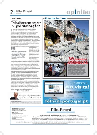 2|              DOMINGO
                17 • JANEIRO • 2010                                                                                                           opinião
   EDITORIAL
   JOÃO FILIPE Diretor
                                                                                                                             Foto da Semana
Trabalhar com prazer
ou por OBRIGAÇÃO?
L   onge vão os tempos em que a pessoa tinha uma
    profissão para a vida, que passava de pais para
filhos e em que existia prazer em representar uma classe
profissional. Mas, com o tempo, este conceito foi-se
desvanecendo ao ponto de, nos dias que correm, as
pessoas se formarem numa determinada área não porque
gostem do que irão fazer, mas sim porque têm ou não saída
no mercado de trabalho, ou então, formam-se e depois
sujeitam-se a qualquer coisa que apareça. Sem menosprezo
por qualquer profissão, mas uma pessoa perde tempo,
sacrifica anos e anos da juventude, para depois não poder
exercer na área para a qual estudou.
Com a evolução dos tempos, também as sociedades sofreram
                                           um processo de
                                           evolução e, embora a
                                           evolução não seja algo
 Mas, de que forma                         mau, consigo poderá
 a pessoa se pode                          trazer coisas más, tais
 motivar se ela não                        como a instabilidade
 está a fazer o que                        laboral, que faz com


                                                                                                                                              30 BOMBAS
 lhe dá realmente                          que as pessoas vivam
 prazer?                                   mais stressadas e
                                           surge também agora


                                                                                                                                              ATÓMICAS
uma doença chamada de depressão dominical, que consiste no
estado de espírito da pessoa começar a ficar angustiada por se
                                                                                   FOTOS: EPA/ORLANDO BARRÍA/MATTHEW MAREK




estar a aproximar o primeiro dia de trabalho. Ora, se falarmos
com as pessoas mais velhas ou mais experientes, elas apelidam                                                                                 “O Parlamento ruiu, os hospitais colapsaram.
                                                                                                                                              Muitas escolas estão repletas de cadáveres”,
esta doença de “futilidades”, mas, à parte disso, pode-se                                                                                     aﬁrmava o presidente, que aproveitou
compreender que isso se fica a dever ao facto de muitas pessoas                                                                               a ocasião para apelar à comunidade
não poderem fazer o que gostam.                                                                                                               internacional que ajudasse o seu país, Haiti,
                                                                                                                                              após um sismo de 7.0 na escala de Richter
Algumas pessoas, quando iniciaram a sua vida escolar, tinham                                                                                  o ter atingido no dia 12 de Janeiro, às 16h53
uma ideia, um sonho ou uma vontade de estudar e ter uma                                                                                       (locais). Estima-se que o impacto equivalente
                                                                                                                                              à ação de 30 bombas atómicas possa ter
formação, mas, com o passar do tempo, por um motivo ou                                                                                        provocado entre 100 a 500 mil vítimas.
por outro, os sonhos foram-se desvanecendo e os estudos
foram abandonados, por rebeldia, por forma de afirmação ou,
simplesmente, por necessidades económicas, para poder ajudar
a manter as despesas da casa.
Mas, de que forma a pessoa se pode motivar se não está a fazer
o que lhe dá realmente prazer? A pessoa ou começa a lutar para
entrar na área de trabalho que realmente gostaria _ mesmo
se para isso tiver de fazer uma licenciatura pós-laboral, ou até
mesmo de iniciar um negócio dentro da sua área profissional _
ou então, deverá tentar fazer o trabalho que lhe é pedido com
a maior dedicação, esforço e profissionalismo.
               Tenha uma boa leitura!



                          Leia a opinião do Bispo EDIR MACEDO na
                         página 3i, do caderno Folha Centro de Ajuda


ACORDO ORTOGRÁFICO: Informamos os nossos leitores de que já começámos
a aplicar algumas das alterações do Novo Acordo Ortográfico.




  Folha de Portugal: Edifício Entreposto,
  Praça José Queirós, piso 5, 1800-237
  Lisboa Tel: 210 300 978/80 Fax: 210 300 999

  Diretor: João Filipe
  direccao@folhadeportugal.pt
  Editor: IURD
  Redação: Carla Vaz, Nilza Vaz, Isabel Barbosa
  Paginação: Carlos Paredes, Eliane Rosa
                                                                           FOLHA DE PORTUGAL Título registado no ERC com o nº 125046 Propriedade: IURD
  Correio do Leitor:                                          Sede administrativa: Praceta Professor Francisco Gentil, nº3 - Póvoa de Santo Adrião - Lisboa NIPC: 592001679
  online@folhadeportugal.pt
  Publicidade:
                                                          Periodicidade: Semanal Impressão: Raﬁk Comunicação e Imagem Unipessoal, Lda. - Sítio da Bemposta, nº 1, 1A, 1B.
  publicidade@folhadeportugal.pt                           Longo da Vila - Mafra Tiragem: 50 000 exemplares Distribuição: Gratuita Circulação: Portugal Continental e Ilhas

                A FOLHA DE PORTUGAL NÃO SE RESPONSABILIZA NEM PELAS INFORMAÇÕES CONTIDAS NAS CARTAS DOS LEITORES, POIS ELAS NÃO EMITEM NECESSARIAMENTE
                                                 A OPINIÃO DO JORNAL, NEM PELA AUTENTICIDADE DOS ANÚNCIOS PUBLICADOS
 