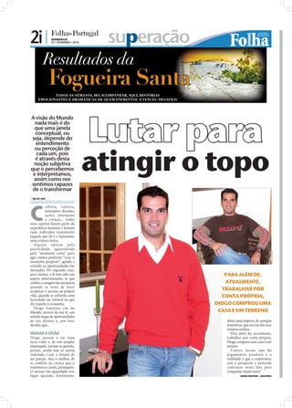 2i |           DOMINGO
               07 • FEVEREIRO • 2010    superação




                                       Lutar para
A visão do Mundo
  nada mais é do
  que uma janela
  conceptual, ou
 seja, depende do
   entendimento



                                       atingir o topo
  ou perceção de
   cada um, pois
  é através desta
  noção subjetiva
que o percebemos
 e interpretamos,
  assim como nos
sentimos capazes
 de o transformar
 NILZA VAZ
nilza.redaccao@folhadeportugal.pt




C
           u ltura, va lores,
           princípios, decisões,
           ações, interações
           e crenças... todos
estes aspetos fazem parte da
experiência humana e tornam
cada indivíduo exatamente
naquilo que ele é e representa:
uma criatura única.
  A lg u n s opt a m p e l a
passividade, aguardando




                                                                                            FOTOS: CEDIDAS
pelo “momento certo” para
agir, outros preferem “criar o
momento propício”, agindo e
criando as oportunidades tão
desejadas. No segundo caso,
para muitos, a fé tem sido um                          PARA ALÉM DE,
aspeto determinante, já que
confere a coragem tão necessária                       ATUALMENTE,
quando se trata de fazer
acontecer o sucesso na própria                        TRABALHAR POR
vida, quando se enfrenta uma                          CONTA PRÓPRIA,
Sociedade tão instável no que
diz respeito à economia.                            DIOGO COMPROU UMA
  Diogo Faustino viu no
Mundo, através da sua fé, um                         CASA E UM TERRENO
inﬁnito leque de oportunidades
ao seu alcance e, por isso,                            abriu uma empresa de energias
decidiu agir...                                        renováveis, que era um dos seus
                                                       maiores sonhos.
MUDAR A VISÃO                                             Para além de, atualmente,
Diogo passou a ter uma                                 trabalhar por conta própria,
nova visão e, de um simples                            Diogo comprou uma casa e um
empregado, tornou-se gerente,                          terreno.
porém, ainda não se sentia                                Contra factos não há
realizado. Com o intuito de                            argumentos possíveis e a
ser patrão, deu o melhor de                            realidade é que o empresário
si, confiou na crença que o                            está a prosperar e pretende
sustentava e, assim, prosseguiu.                       continuar nesta luta para
O sucesso tão aguardado teve                           conquistar muito mais!
lugar quando, finalmente,                                       DIOGO FAUSTINO - MALVEIRA
 