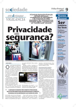 sociedade                                                                                                                                                                                    DOMINGO
                                                                                                                                                                                                             07 • FEVEREIRO • 2010
                                                                                                                                                                                                                                       |9
                                                                                                                   A Comissão Nacional de Protecção
                                   em destaque                                                                            de Dados alerta para
                                                                                                                   a multiplicação da videovigilância
                                                                                                                                                                                                                AGENDA
                                                                                                                                                                                                                RESSOAR
                           VIGILÂNCIA                                                                                  e do cruzamento de dados
                                                                                                                  informáticos. São “sintomas de uma
                                                                                                                  Sociedade vigiada” a caminhar para
                                                                                                                     um “controlo social”, denuncia                                                             Ser
                                                                                                                                                                                                                solidário


                                 Privacidade                                                                                                                                                                    faz bem
                                                                                                                                                                                                                Conheça e
                                                                                                                                                                                                                participe nas ações




                           segurança?
                                   ou                                                                                                                                                                           do “Ressoar”

                                                                                                                                                                                                                MARÇO
                                                                                                                                                                                                                Caminhada da
                                                                                                                                                                                                                Mulher
                                                                                                                                                                                                                ABRIL/MAIO
                                                                                                                                                                                                                Chá Beneficente
                                                                                                                                                                                                                JUNHO/JULHO
                                                                                                                                                                                                                Festa Dia da
                                                                                                                                                                                                                Criança, Festa dos
                                                                                                                                                                                                                Avós e Futebol
                                                                                                                                                                                                                Beneficente
                                                                                                                                                                                                                AGOSTO
                                                                                                                                                                                                                Ressoar Saudável
                                                                                                                                                                                                                OUTUBRO
                                                                                                                                                                                                                Ressoar Solidário
FOTO: EPA/ED OUDENNARD




                                                                                                                                                                                                                DEZEMBRO
                                                                                                                                                                                                                Bazar Solidário e
                                                                                                                                                                                                                Almoço para os
                                                                                                                                                                                                                sem-abrigo
                                                                       SCANNERS CORPORAIS: Os novos aparelhos instalados nos aeroportos são uma das polémicas


                          ISABEL BARBOSA
                         i s a b e l . re d a c c a o @ f o l h a d e p o r t u g a l . p t
                                                                                              suas opções individuais”, alerta a mesma                             expressão, a não discriminação, a livre
                                                                                              entidade.                                                            circulação, o anonimato e a dignidade



                         O
                                      alerta surge numa declaração                               Segundo a CNPD, a “profusão” de                                   humana, sublinha a CNPD.
                                      divulgada na véspera do                                 sistemas biométricos, de videovigilância e
                                      “Dia Europeu da Protecção                                              PRIVACIDADE NÃO É DIREITO
                                                                                              de geolocalização, bem como o registo “em
                                      de Dados”, instituído pelo                                             MAIOR DO QUE SEGURANÇA
                                                                                              larga escala” da atividade dos internautas,
                         Conselho da Europa, numa altura em                                   a realização de perfis individuais
                                                                                                             Em resposta ao alerta da CNPD, José
                         que o uso de scanners corporais nos                                  “detalhados” – e a “consequente rotulagem
                                                                                                             Manuel Anes, presidente do Observatório
                         aeroportos europeus, por razões                                                     de Segurança, Criminalidade Organizada e
                         de segurança, tem gerado                                                            Terrorismo, aﬁrmou que “se a privacidade
                         controvérsia, nomeadamente                                                          é um direito, a segurança não é um direito
                         pelos efeitos na intimidade dos                                                     menor”, justiﬁcando assim a necessidade
                         passageiros.                                                                        de se manterem medidas de proteção que
                                                                                                                                          FOTO: LUSA/PAULO CUNHA




                            Na declaração, a Comissão                                                        possam representar uma intromissão na
                         Nacional de Protecção de Dados                                                      vida privada.
                         (CNPD) sustenta que, apesar de                                                         “Claro que os cidadãos têm o direito à                                                          NÃO DEIXE ESTAS
                         a evolução tecnológica ter trazido                                                  privacidade, mas há outro direito que não                                                          DATAS PASSAREM EM
                         “inegáveis benefícios à vida das                                                    dispensam que é o direito à segurança                                                              BRANCO, CONTAMOS
                                                                VIDEOVIGILÂNCIA: Um Guarda da GNR faz a manutenção                                                                                              CONSIGO. COLABORE,
                         pessoas e das sociedades”, tem                    do sistema na zona de Fátima      no seu quotidiano e nas viagens de                                                                 SEJA VOLUNTÁRIO:
                         gerado “preocupantes intrusões                                                      avião”, aﬁrmou. Admitiu, ainda assim,                                                              RESSOAR – Associação Record
                         na privacidade de todos e de cada discriminatória de pessoas” – e as                a possibilidade de minimizar os aspetos                                                            Solidariedade Social
                                                                                                                                                                                                                Praça José Queirós, 4º piso,
                         um”. “É com extrema apreensão que numerosas listas negras e de índex “são           intrusivos dessas medidas, mas nunca                                                               fração 7
                         veriﬁcamos acentuarem-se as tendências sintomas de uma Sociedade vigiada”.          acabar com elas. Para José Manuel Anes,                                                            Edifício Entreposto – Lisboa
                                                                                                                       são providências “absolutamente                                                          Tel. 210 346 000 - 918 613 029
                                                                                                                                                                                                                Email:
                                  CLARO QUE OS CIDADÃOS TÊM O DIREITO À PRIVACIDADE,                                   indispensáveis” e que terão de                                                           ressoar@recordeuropa.com
                                                                                                                       continuar, porque “as ameaças
                              MAS HÁ OUTRO DIREITO QUE NÃO DISPENSAM QUE É O DIREITO À                                 e os riscos estão a aumentar”.                                                           ressoar.org.pt
                                 SEGURANÇA NO SEU QUOTIDIANO E NAS VIAGENS DE AVIÃO                                       Relativamente à controversa
                                                                                                                       utilização de scanners corporais
                         para recolher cada vez mais informação           “Não se pode continuar a alimentar nos aeroportos europeus, pelos efeitos na
                         pessoal sobre os cidadãos, para controlar o medo das pessoas para que mais intimidade dos passageiros, o presidente
                         os seus movimentos, para conhecer os seus facilmente aceitem renunciar a direitos do Observatório considerou-a uma
                         hábitos e as suas preferências, para vigiar as fundamentais”, como a liberdade de inevitabilidade.
 