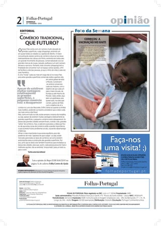 2|               DOMINGO
                 07 • FEVEREIRO • 2010                                                                                                                           opinião
    EDITORIAL
    JOÃO FILIPE Diretor
                                                                                                                 Foto da Semana
 COMÉRCIO TRADICIONAL,                                                                                                COMEÇOU A
   QUE FUTURO?                                                                                                    VACINAÇÃO NO HAITI
                                                                                                                    A Organização Mundial da Saúde (OMS)
                                                                                                                      irá vacinar 250 mil crianças, que se

 O     nosso País conta com um número muito elevado de
       grandes superfícies, vulgo shoppings, existindo um
 em quase todas as cidades ou capitais de distrito. A maior
                                                                                                                  encontram em abrigos temporários, contra
                                                                                                                  o sarampo, a rubéola, a difteria e o tétano.
                                                                                                                    A imunização das crianças com menos
                                                                                                                     de 7 anos será feita em parceria com o
 concentração destes centros de comércio situa-se nas áreas                                                         ministério da Saúde haitiano, de acordo
                                                                                                                     com informações das Nações Unidas.
 metropolitanas de Lisboa e do Porto, existindo em todos eles                                                     Outras 200 mil pessoas, que estão feridas,
 um grande movimento de pessoas, comercializando-se aí as                                                          também serão vacinadas contra o tétano.
 grandes marcas de roupa, calçado, joalharia e um sem número
 de bens e serviços. Portanto, este conceito (shopping) tem a
 finalidade de concentrar num só espaço várias opções, a fim
 de facilitar a vida das pessoas, já que o ritmo de vida é cada vez
 mais frenético.
 É uma “moda” cada vez mais em voga não só no nosso País,
 pois estas grandes superfícies comerciais estão a ganhar vida
                                         em vários países de todo
                                         o Mundo. Constroem-
                                         -se centros comerciais
                                         cada vez maiores, com o
Apesar de existirem objetivo de que cada um
muitas vantagens                         seja o maior do país, da
relativamente                            Europa ou até mesmo do
às grandes                               Mundo. Cabe, então, aqui
superfícies, o                           abrir um parêntese, pois
pequeno comércio quase tudo, nos dias que
está a desaparecer correm, parece ser feito
                                         com o objetivo de vir a
 constar no Livro dos Recordes. Enfim, tenta-se superar os limites
 mais insólitos, podendo-se mesmo considerar que a vida é cada
 vez mais como a fast food.
 Mas, como em tudo na vida, existe sempre o reverso da medalha,
                                                                                   FOTO: EPA/ULISSES RODRIGUEZ




 ou seja, apesar de existirem muitas vantagens relativamente às
 grandes superfícies, o pequeno comércio está a desaparecer. As
 baixas das grandes cidades sempre foram, e ainda o são, grandes
 “pólos” de comércio, mas, a cada ano que passa, a ideia que fica
 é a de que estas zonas de comércio estão a perder importância,
 o que acarreta muitos problemas sociais, causando desemprego
 e falências.
 Afinal, o mais importante é que exista equilíbrio, pois não
 podemos ser mais “papistas do que o papa”, ou seja, existe
 mercado para todos os tipos de comércio, tal como existem
 autorizações para a construção das grandes superfícies. Por
 isso, acho que se deve criar também incentivos para revitalizar as
 baixas das cidades, para que, assim, cada pessoa possa ter mais e
 melhores opções, não se sentindo “empurrada” para um lado ou
 para o outro.
                Tenha uma boa leitura!



                           Leia a opinião do Bispo EDIR MACEDO na
                          página 3i, do caderno Folha Centro de Ajuda


 ACORDO ORTOGRÁFICO: Informamos os nossos leitores de que já começámos
 a aplicar algumas das alterações do Novo Acordo Ortográfico.




   Folha de Portugal: Edifício Entreposto,
   Praça José Queirós, piso 5, 1800-237
   Lisboa Tel: 210 300 978/80 Fax: 210 300 999

   Diretor: João Filipe
   direccao@folhadeportugal.pt
   Editor: IURD
   Redação: Carla Vaz, Nilza Vaz, Isabel Barbosa
   Paginação: Carlos Paredes, Eliane Rosa
                                                                            FOLHA DE PORTUGAL Título registado no ERC com o nº 125046 Propriedade: IURD
   Correio do Leitor:                                          Sede administrativa: Praceta Professor Francisco Gentil, nº3 - Póvoa de Santo Adrião - Lisboa NIPC: 592001679
   online@folhadeportugal.pt
   Publicidade:
                                                           Periodicidade: Semanal Impressão: Raﬁk Comunicação e Imagem Unipessoal, Lda. - Sítio da Bemposta, nº 1, 1A, 1B.
   publicidade@folhadeportugal.pt                           Longo da Vila - Mafra Tiragem: 50 000 exemplares Distribuição: Gratuita Circulação: Portugal Continental e Ilhas

                 A FOLHA DE PORTUGAL NÃO SE RESPONSABILIZA NEM PELAS INFORMAÇÕES CONTIDAS NAS CARTAS DOS LEITORES, POIS ELAS NÃO EMITEM NECESSARIAMENTE
                                                  A OPINIÃO DO JORNAL, NEM PELA AUTENTICIDADE DOS ANÚNCIOS PUBLICADOS
 
