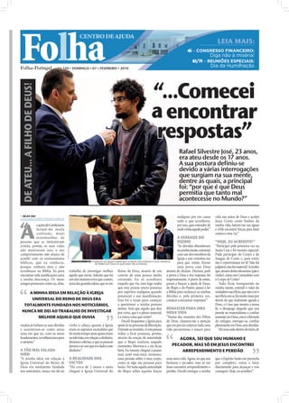 Folha
                                                     CENTRO DE AJUDA
                                                                                                                                                      LEIA MAIS:
                                                                                                                               4i – CONGRESSO FINANCEIRO:
                                                                                                                                                Diga não à miséria!
                                                                                                                                   6i/7i – REUNIÕES ESPECIAIS:
                              Nº 320 • DOMINGO • 07 • FEVEREIRO • 2010
                                                                                                                                                Dia da Humilhação




                                                                                                   “...Comecei
DE ATEU... A FILHO DE DEUS!




                                                                                                   a encontrar
                                                                                                   respostas”
                                                                                                                        Rafael Silvestre José, 23 anos,
                                                                                                                        era ateu desde os 17 anos.
                                                                                                                        A sua postura definiu-se
                                                                                                                        devido a várias interrogações
                                                                                                                        que surgiam na sua mente,
                                                                                                                        dentre as quais, a principal
                                                                                                                        foi: “por que é que Deus
                                                                                                                        permitia que tanto mal
                                                                                                                        acontecesse no Mundo?”

 NILZA VAZ
nilza.redaccao@folhadeportugal.pt
                                                                                                                       malignas pôs em causa        vida nas mãos de Deus e aceitei




A
“
                                                                                                                       tudo o que acreditava,       Jesus Cristo como Senhor da
           s ações do Catolicismo                                                                                      por isso, quis entender de   minha vida, batizei-me nas águas
           faziam-me muita                                                                                             onde vinha aquele poder.”    e n’Ele encontrei forças para lutar
           confusão, maus                                                                                                                           contra o meu 'eu'.”
           testemunhos de                                                                                                 A VERDADE DO
pessoas que se intitulavam                                                                                                DÍZIMO                    “HOJE, EU ACREDITO!”
cristãs, porém, as suas vidas                                                                                             “As dúvidas abundavam “Participei pela primeira vez na
                                    FOTOS: CEDIDAS




não mostravam isso, o seu                                                                                                 na minha mente, conversei Santa Ceia e foi mesmo especial.
comportamento não atuava de                                                                                               com um dos membros da Pude participar do Corpo e do
acordo com os ensinamentos                                                                                                Igreja e este orientou-me Sangue de Cristo e, para mim,
                                   RENASCIMENTO: O batismo nas águas e participar na Santa Ceia mostram a nova conﬁança
bíblicos, que eu conhecia,                            de Rafael num Deus no qual antes não acreditava                     para que, então, fizesse isto é experimentar ter fé! Não foi
porque, embora ateu e não                                                                                                 uma prova com Deus palpável, não foi material! Acredito
acreditasse na Bíblia, lia para  trabalho de investigar melhor Reino de Deus, através de um através do dízimo. Dizimei, pedi que, através destes elementos (pão e
encontrar nela justiﬁcações para aquilo que ouvia. Admito que foi convite de uma pessoa muito a prova a Deus e tive resposta, foi vinho), estou em Comunhão com
a minha descrença. Os meus       um dos maiores erros que cometi, estimada. Eu só acreditava impressionante. A partir de então, o Corpo de Cristo!
amigos pensavam como eu, aliás,  uma das grandes ideias que só me naquilo que via, mas logo soube passei a buscar a ajuda de Deus,                     Tudo ficou transparente na
                                                                          que esta pessoa estava possessa do Bispo e do Pastor, passei a ler minha mente, entendi o valor do
       A MINHA IDEIA EM RELAÇÃO À IGREJA                                  por espíritos malignos quando a Bíblia para esclarecer as minhas verdadeiro sacrifício, que não é só o
                                                                          presenciei a sua manifestação. dúvidas e, pela primeira vez, sacrifício em si, há muito mais por
         UNIVERSAL DO REINO DE DEUS ERA                                   Esta foi a razão para começar comecei a encontrar respostas!”             detrás do que realmente agrada a
   TOTALMENTE FUNDADA NOS NOTICIÁRIOS,                                    a questionar a minha postura                                              Deus, e é isso que mostra a nossa
                                                                          ateísta. Será que aquilo que dou RENASCER PARA UMA                        fé, o desapego daquilo que nos
 NUNCA ME DEI AO TRABALHO DE INVESTIGAR                                   por certo, que é o plano material, NOVA VIDA                              prende ao materialismo e conﬁar
              MELHOR AQUILO QUE OUVIA                                     é a única coisa que existe?               “Numa das reuniões dos Filhos somente em Deus, esta é a fórmula
                                                                             Decidi frequentar a Igreja para de Deus, chamou-me a atenção do milagre, entregar-se, conﬁar
muitos já tinham as suas dúvidas vinha à cabeça quanto à Igreja apoiá-la no processo de libertação. que era preciso enterrar toda uma plenamente em Deus, sem duvidar.
e assumiram-se como ateus eram os supostos escândalos que Durante as reuniões, vi esta pessoa vida pecaminosa e nascer para                            Há uma sede dentro de mim, de
uma vez que eu, com os meus há muito tempo atrás apareceram voltar a ficar possessa, porém,
fundamentos, os inﬂuenciava para na televisão, em relação a dinheiro, através da oração de autoridade                       AGORA, SEI QUE SOU HUMANO E
o ateísmo.”                      dízimos e ofertas, o que as pessoas que o Bispo realizou naquele
                                 davam e ao uso que era dado a este momento, libertou-a e ela ﬁcou                      PECADOR, MAS SÓ EM JESUS ENCONTREI
A TÃO MAL FALADA                 dinheiro”.                               bem. Eu mesmo cheguei a passar                      ARREPENDIMENTO E PERDÃO
IURD                                                                      mal, senti mal-estar, tremores,
“A minha ideia em relação à A REALIDADE DOS                               uma pressão sobre o meu corpo, uma nova vida. Agora, sei que sou que o Espírito Santo me preencha
Igreja Universal do Reino de FACTOS                                       como se algo me puxasse para humano e pecador, mas só em por completo, estou a lutar
Deus era totalmente fundada “Há cerca de 2 meses e meio baixo. Ver toda aquela autoridade Jesus encontrei arrependimento e diariamente para alcançar e vou
nos noticiários, nunca me dei ao cheguei à Igreja Universal do do Bispo sobre aquelas forças perdão. Decidi entregar a minha conseguir. Hoje, eu acredito!”
 