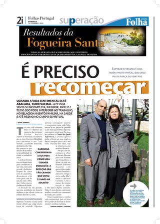 2i |           DOMINGO
               14 • FEVEREIRO • 2010                    superação




     É PRECISO                                                                             SUPERAR O TRAUMA É UMA
                                                                                         TAREFA MUITO DIFÍCIL, QUE EXIGE




                      recomeçar
                                                                                            MUITA FORÇA DE VONTADE




QUANDO A VIDA SENTIMENTAL ESTÁ
ABALADA, TUDO VAI MAL. A PESSOA
SENTE-SE INCOMPLETA, INFERIOR, INFELIZ E
TUDO ISSO PODE INTERFERIR NO TRABALHO,
NO RELACIONAMENTO FAMILIAR, NA SAÚDE
E ATÉ MESMO NO CAMPO ESPIRITUAL
 ISABEL BARBOSA
isabel.redaccao@folhadeportugal.pt
                                    pessoas conseguem superar




T
                                    e conquistam uma vida feliz;
           er uma vida amorosa outras ﬁcam presas ao passado
           feliz é o objetivo da e, por mais que tentem esquecer,
           maioria das pessoas. esta sempre vem à tona. Por isso,
           Porém,       m u i t a s ao conhecer o Centro de Ajuda
sentem-se frustradas e os motivos Espiritual, Carolina apenas
são os mais diversos: diﬁculdade pedia a Deus, nas suas orações,
para encontrar a sua “cara força e coragem para criar a sua
metade”, casamento destruído, filha. Durante três anos, não
desilusões, etc. Não                              se interessou por
são poucas as que           CAROLINA              nenhum homem.
deixam de acreditar                                  Até que, um dia,
na possibilidade de      CONSIDERAVA              começou a olhar
existir o verdadeiro       A SUA VIDA             de forma diferente
amor.                                             para um homem
  Carolina Ferreira        COMO UMA               que frequentava a
era um desses casos,         GRANDE               Igreja, via nele um
pois considerava a                                homem diferente
sua vida como uma         DESILUSÃO. A            daquele com
grande desilusão.         DECEÇÃO ERA             quem tinha casado.
Depois de cinco                                   “Muito humilde e
anos de casamento,        TÃO GRANDE              atencioso comigo e
divorciou-se e foi         QUE VIVEU              com a milha ﬁlha”,
viver para casa do         12 ANOS NA             assim o descreve
seu pai com a ﬁlha,                               Carolina. Com o
que tinha graves             SOLIDÃO              passar do tempo,
problemas de saúde.                               surgiu o amor
  A deceção foi tão grande, e, três meses depois, casaram.
que não acreditava em homem Hoje, 11 anos depois, continuam                                               Se sofre ou conhece
nenhum, o que a levou a viver na unidos, vivendo um casamento                                             alguém que sofre
                                                                                                          de traumas na vida
solidão durante 12 anos.            de união, paz e amor.                                                 amorosa ou noutras
                                      “Deus transformou a minha                                           áreas, veja na página
                                                                                                          16 (agenda semanal)
MUDANÇA DE MENTALIDADE vida sentimental, pois só Jesus                                                    os horários das
                                                                                                          reuniões que o/a vão
Superar o trauma é uma tarefa tem o poder de iluminar as nossas
                                                                          FOTO: CEDIDA




                                                                                                          ajudar a superar
muito difícil que exige muita mentes”, confessa Carolina.                                                 esse problema!
força de vontade. Algumas                  CAROLINA FERREIRA – SANTARÉM
 