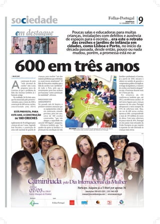 sociedade                                                                                                                                                                                  DOMINGO
                                                                                                                                                                                  14 • FEVEREIRO • 2010
                                                                                                                                                                                                           |9
     em destaque                                                              Poucas salas e educadoras para muitas
                                                                           crianças, instalações com defeitos e ausência
                                                                          de espaços para o recreio... era este o retrato
                                                                              das creches e jardins de infância em
                                                                           cidades, como Lisboa e Porto, no início da
                                                                          década passada, desde então, pouco ou nada
                                                                               mudou, porém, a promessa está no ar



    600 em três anos
 NILZA VAZ
nilza.redaccao@folhadeportugal.pt
                                     crianças, para resolver “um dos                                                                                                              familiar e profissional, o Governo,
                                     maiores problemas que enfrentam                                                                                                              já a partir de 2010, iniciará o



A
             construção de uma       os casais jovens atualmente”. O                                                                                                              esforço no sentido de garantir o
             “rede nacional de       líder do Executivo considera que a                                                                                                           compromisso político de duplicar,
             creches” não é uma      falta de creches é um “problema”                                                                                                             ao longo da legislatura, o número
             proposta nova do        de todo o País, pelo que o                                                                                                                   de creches com horário alargado”
Governo, já que o problema da        investimento nesta área acabará                                                                                                              ou seja, a funcionar durante mais
falta das mesmas também já é         por funcionar “como a promoção                                                                                                               de 11 horas por dia.
bastante antigo.                     da natalidade”, afirmou.                                                                                                                        No relatório do OE
   Na realidade, foi há dois anos,                                                                                                                                                confirma-se também que, até
que foi anunciada pelo primeiro-   PROCESSO EM                                                                                                                                    2013, com 600 novas creches e 18
-ministro, para o início de 2010 a ANDAMENTO                                                                                                                                      mil novos lugares para crianças
construção de 400 novas creches,   No passado mês de Janeiro, o                                                                                                                   menores de três anos, Portugal
concretizando uma oferta           primeiro-ministro anunciou que                                                                                                                 ultrapassará a meta europeia de
                                           os equipamentos estão já                                                                                                               33% de cobertura rede. Mas,
    ESTÁ PREVISTA, PARA                    em construção, estando                                                                                                                 em vez de 400 novas creches,
                                           previstas, para este ano,                                                                                                              aponta-se 600, correspondendo
                                                                                                                                                   FOTOS: LUSA/INÁCIO ROSA/D.R.
ESTE ANO, A CONSTRUÇÃO cerca de 180 creches                                                                                                                                       a mais de 150 milhões de euros
     DE 180 CRECHES                        construídas, “que vão                                                                                                                  de obras. Com uma cobertura
                                           alargar a capacidade em                                                                                                                de pouco mais de 18%, Portugal
suplementar de 18 mil lugares para cerca de 7.855 lugares”, assegurou.                                                                                                            era dos países mais atrasados da
crianças até aos 3 anos. Segundo      Afirma-se também que, “no                                                                                                                   União Europeia no que respeita
José Sócrates, a construção de quadro do apoio às famílias e à             ESCASSEZ: Salas cheias ou ausência de espaços para recreio são alguns
                                                                                                                                                                                  à expansão da rede destinada às
uma rede nacional de guarda de promoção da conciliação da vida                  dos retratos das creches e jardins de infância em Portugal                                        crianças mais novas.
                                                                                                                                                                                                                  PUB
 