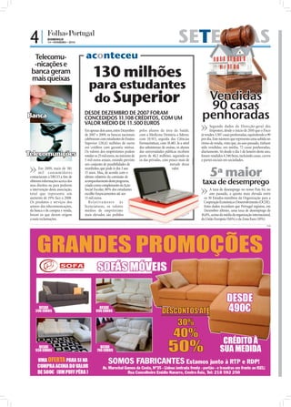 4|          DOMINGO
             14 • FEVEREIRO • 2010                                                                                  SETE DIAS
                                                                                                                      TE
  Telecomu-                                      aconteceu
  -nicações e
 banca geram
 mais queixas
                                                      130 milhões




                                                                                                                                          FOTO: D.R.
                                                   para estudantes
                                                    do Superior                                                                        Vendidas
                                                                                                                                       90 casas
Banca                                            DESDE DEZEMBRO DE 2007 FORAM
                                                                                                                                      penhoradas
                                   FOTOS: D.R.




                                                 CONCEDIDOS 11.108 CRÉDITOS, COM UM
                                                 VALOR MÉDIO DE 11.500 EUROS                                                                Segundo dados da Direcção-geral dos
                                                 Em apenas dois anos, entre Dezembro    pelos alunos da área da Saúde,                      Impostos, desde o início de 2010 que o Fisco
                                                 de 2007 e 2009, os bancos nacionais    com a Medicina Dentária a liderar,            já vendeu 3.507 casas penhoradas, equivalendo a 90
                                                 celebraram com estudantes do Ensino    com 18.915, seguida das Ciências              por dia. Este número que representa uma subida no
                                                 Superior 128,42 milhões de euros       Farmacêuticas, com 18.483. Já a nível         ritmo de venda, visto que, no ano passado, tinham
                                                 em créditos com garantia mútua.        dos subsistemas de ensino, os alunos          sido vendidas, em média, 72 casas penhoradas,
Telecomunições                                   Os valores dos empréstimos podem
                                                 rondar os 25 mil euros, no máximo de
                                                                                        das universidades públicas recebem
                                                                                        perto de 40,3 milhões, seguindo-se
                                                                                                                                      diariamente. Só desde o dia 1 de Janeiro deste ano,
                                                                                                                                      foram vendidos 4.346 bens, incluindo casas, carros
                                                 5 mil euros anuais, estando previsto   os das privadas, com pouco mais de            e partes sociais em sociedades.
                                                 um conjunto de possibilidades de                            metade desse

                                                                                                                                                       5ª maior
       Em 2009, mais de 381                      reembolso, que pode ir dos 3 aos                              valor.
       m i l consu m idores                      15 anos. Mas, de acordo com o
 contactaram a DECO a ﬁm de                      último relatório da comissão de
 obterem informações acerca dos
 seus direitos ou para pedirem
                                                 acompanhamento deste programa,
                                                 criado como complemento da Ação
                                                                                                                                      taxa de desemprego
 a intervenção desta associação,                 Social Escolar, 80% dos estudantes                                                         A taxa de desemprego no nosso País foi, no
 total que representa um                         escolhe ﬁnanciamentos até aos                                                              ano passado, a quinta mais elevada entre
 aumento de 19% face a 2008.                     15 mil euros.                                                                          os 30 Estados-membros da Organização para a
 Os produtos e serviços dos                         Relat iva mente à s                                                                 Cooperação Económica e Desenvolvimento (OCDE).
 setores das telecomunicações,                   licenciaturas, os valores                                                              Estes dados recordam que Portugal registou, em
 da banca e de compra e venda,                   médios de empréstimo                                                                   Dezembro último, uma taxa de desemprego de
                                                                                                                                  .
 foram os que deram origem                       mais elevados são pedidos                                             FO
                                                                                                                         TO
                                                                                                                           :D
                                                                                                                             .R
                                                                                                                                      10,4%, acima da média da organização internacional,
 a mais reclamações.                                                                                                                  da União Europeia (9,6%) e da Zona Euro (10%).
                                                                                                                                                                                      PUB
 