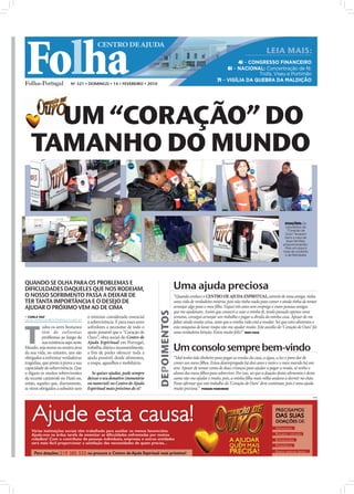 Folha
                                                                  CENTRO DE AJUDA
                                                                                                                                                                          LEIA MAIS:
                                                                                                                                                     4i – CONGRESSO FINANCEIRO
                                                                                                                                                6i – NACIONAL: Concentração de fé:
                                                                                                                                                             Trofa, Viseu e Portimão
                                                                                                                                           7i – VIGÍLIA DA QUEBRA DA MALDIÇÃO
                                                  Nº 321 • DOMINGO • 14 • FEVEREIRO • 2010




                          UM “CORAÇÃO” DO
                        TAMANHO DO MUNDO

                                                                                                                                                                                       DOAÇÕES: Os
                                                                                                                                                                                       voluntários do
                                                                                                                                                                                        "Coração de
                                                                                                                                                                                       Ouro" levaram
                                                                                                                                                                                      bens a casa de
                                                                                                                                                                                       duas famílias,
FOTOS: JOÃO FILIPE




                                                                                                                                                                                     proporcionando-
                                                                                                                                                                                      -lhes um pouco
                                                                                                                                                                                     mais de conforto
                                                                                                                                                                                       e de felicidade




                     QUANDO SE OLHA PARA OS PROBLEMAS E
                     DIFICULDADES DAQUELES QUE NOS RODEIAM,                                                     Uma ajuda preciosa
                     O NOSSO SOFRIMENTO PASSA A DEIXAR DE                                                       “Quando conheci o CENTRO DE AJUDA ESPIRITUAL, através de uma amiga, tinha
                     TER TANTA IMPORTÂNCIA E O DESEJO DE                                                        uma vida de verdadeira miséria, pois não tinha nada para comer e ainda tinha de tentar
                     AJUDAR O PRÓXIMO VEM AO DE CIMA                                                            arranjar algo para o meu ﬁlho. Fiquei três anos sem emprego e eram pessoas amigas
                                                                                                                que me ajudavam. Assim que comecei a usar a minha fé, tendo passado apenas uma
                                                                                                  DEPOIMENTOS




                      CARLA VAZ
                     carla.redaccao@folhadeportugal.pt
                                                            o mínimo considerado essencial                      semana, consegui arranjar um trabalho e pagar a dívida da minha casa. Apesar de me




                     T
                                                            à sobrevivência. É para esses seres                 faltar ainda muita coisa, sinto que a minha vida está a mudar. Sei que estes alimentos e
                                odos os seres humanos       sofredores a necessitar de todo o                   esta máquina de lavar roupa vão-me ajudar muito. Este auxílio do ‘Coração de Ouro’ foi
                                têm de enfrentar            apoio possível que o “Coração de                    uma verdadeira bênção. Estou muito feliz!” NERY SILVA
                                problemas ao longo da       Ouro”, obra social do Centro de
                                sua existência aqui neste   Ajuda Espiritual em Portugal,
                     Mundo, seja numa ou noutra área
                     da sua vida, no entanto, uns são
                                                            trabalha, diária e incansavelmente,
                                                            a ﬁm de poder oferecer toda a
                                                                                                                Um consolo sempre bem-vindo
                     obrigados a enfrentar verdadeiras      ajuda possível, desde alimentos,                    “Mal tenho tido dinheiro para pagar as rendas da casa, a água, a luz e para dar de
                     tragédias, que põem à prova a sua      a roupa, agasalhos e mobiliário.                    comer aos meus ﬁlhos. Estou desempregada há dois anos e meio e o meu marido há um
                     capacidade de sobrevivência. Que                                                           ano. Apesar de tomar conta de duas crianças para ajudar a pagar a renda, só tenho o
                     o digam os muitos sobreviventes          Se quiser ajudar, pode sempre                     abono dos meus ﬁlhos para sobreviver. Por isso, sei que a doação destes alimentos e desta
                     da recente catástrofe no Haiti ou,     deixar o seu donativo (monetário                    cama vão-me ajudar e muito, pois, a minha ﬁlha mais velha andava a dormir no chão.
                     então, aqueles que, diariamente,       ou material) no Centro de Ajuda                     Posso aﬁrmar que este trabalho do ‘Coração de Ouro’ deve continuar, pois é uma ajuda
                     se vêem obrigados a subsistir sem      Espiritual mais próximo de si!                      muito preciosa.” PIEDADE FIGUEIREDO
                                                                                                                                                                                                         PUB
 