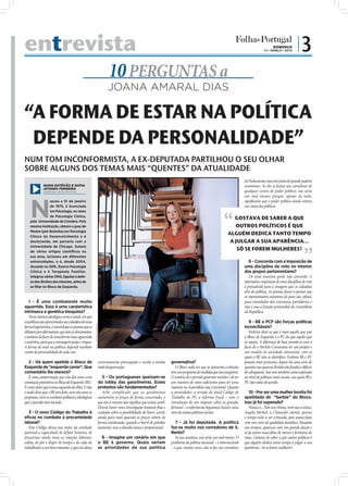 entrevista                                                                                                                                                                                               DOMINGO
                                                                                                                                                                                                 14 • MARÇO • 2010
                                                                                                                                                                                                                           |3
                                                                                     10 PERGUNTAS a
                                                                                    JOANA AMARAL DIAS

“A FORMA DE ESTAR NA POLÍTICA
 DEPENDE DA PERSONALIDADE”
NUM TOM INCONFORMISTA, A EX-DEPUTADA PARTILHOU O SEU OLHAR
SOBRE ALGUNS DOS TEMAS MAIS “QUENTES” DA ATUALIDADE
                                                                                                                                                                                   do Parlamento, mas sim junto do grande poderio
              NUNO ESTÊVÃO E SOFIA                                                                                                                                                 económico. Se ela se ﬁzesse nos corredores de
              AFONSO FERREIRA
              (cedida por revista Plenitude)                                                                                                                                       qualquer centro de poder político, isso seria
                                                                                                                                                                                   um mal menor, porque, apesar de tudo,



    N
                  asceu a 01 de janeiro                                                                                                                                            signiﬁcaria que o poder político ainda estaria
                  de 1975, é licenciada                                                                                                                                            nas mãos dos políticos.
                  em Psicologia, no ramo
                  de Psicologia Clínica,
                                                                                                                                                                           GOSTAVA DE SABER A QUE
    pela Universidade de Coimbra. Pela
    mesma instituição, obteve o grau de                                                                                                                                    OUTROS POLÍTICOS É QUE
    Mestre (pré-Bolonha) em Psicologia
    Clínica do Desenvolvimento e é
                                                                                                                                                                        ALGUÉM DEDICA TANTO TEMPO
    doutoranda, em parceria com a                                                                                                                                        A JULGAR A SUA APARÊNCIA...
    Universidade de Chicago. Autora
    de vários artigos científicos na
                                                                                                                                                                            SÓ SE FOREM MULHERES!
    sua área, lecionou em diferentes
    universidades, e é, desde 2004,                                                                                                                                                    8 – Concorda com a imposição de
    docente no ISPA. Exerce Psicologia                                                                                                                                             uma disciplina de voto no interior
    Clínica e é Terapeuta Familiar.                                                                                                                                                dos grupos parlamentares?
    Integrou várias ONG, ligadas à defe-                                                                                                                                               De uma maneira geral, não concordo. A
    sa dos direitos das minorias, antes de                                                                                                                                         sistemática imposição de uma disciplina de voto
    se ﬁliar no Bloco de Esquerda.                                                                                                                                                 é prejudicial para a imagem que os cidadãos
                                                                                                                                                                                   têm da política. As pessoas ﬁcam a pensar que
                                                                                                                                                                                   os representantes máximos do povo são, aﬁnal,
    1 - É uma combatente muito                                                                                                                                                     paus-mandados das estruturas partidárias e
aguerrida. Essa é uma caraterística                                                                                                                                                não é essa a função primordial da Assembleia
intrínseca à genética bloquista?                                                                                                                                                   da República.
    Num sistema ideológico como o atual, em que
as políticas são apresentadas aos cidadãos de uma                                                                                                                                     9 - BE e PCP são forças políticas
                                                     FOTO: PATRÍCIA MOREIRA




forma hegemónica, é natural que as pessoas que se                                                                                                                                  inconciliáveis?
debatem por alternativas, que não as dominantes,                                                                                                                                      Poderia dizer-se que é mais aquilo que une
o tenham de fazer de uma forma mais aguerrida                                                                                                                                      o Bloco de Esquerda e o PC do que aquilo que
e assertiva, para que a mensagem passe e vingue.                                                                                                                                   os separa. A diferença de base prende-se com o
A forma de estar na política depende também                                                                                                                                        facto de o Partido Comunista ter um projeto e
muito da personalidade de cada um.                                                                                                                                                 um modelo de sociedade comunista, com os
                                                                                                                                                                                   quais o BE não se identiﬁca. Embora BE e PC
   2 - Há quem apelide o Bloco de                                             extremamente preocupada e recebe a minha          governativa?                                       possam estar próximos, depois há uma série de
Esquerda de “esquerda caviar”. Que                                            total desaprovação.                                  O Bloco cada vez que se apresenta a eleições    questões nas quais as divisões são fundas e difíceis
comentário lhe merece?                                                                                                          tem um programa de medidas que são exequíveis.     de ultrapassar. Isso tem também uma expressão
   É uma caraterização que visa dar uma certa                                    5 - Os portugueses queixam-se                  O cenário de o partido governar sozinho e de ter   ao nível de políticas mais sociais, nas quais BE e
conotação pejorativa ao Bloco de Esquerda (BE).                               do lobby das gasolineiras. Esses                  um número de votos suﬁcientes para ter uma         PC não estão de acordo.
É como dizer que é uma esquerda de elites. E não                              protestos são fundamentados?                      maioria na Assembleia não é provável. Quanto
é nada disso que o BE tem feito, nem são essas as                                Acho complicado que as gasolineiras            a prioridades: a revisão do atual Código do           10 - Por ser uma mulher bonita foi
propostas, nem os combates políticos e ideológicos                            aumentem os preços de forma concertada, o         Trabalho do PS, a reforma fiscal – com a           apelidada de “barbie” do Bloco.
que o partido tem travado.                                                    que em si mesmo não signiﬁca que exista cartel.   introdução de um imposto sobre as grandes          Isso já foi superado?
                                                                              Deverá haver uma investigação bastante ﬁna e      fortunas – a reforma da Segurança Social e uma        Nunca é... Não sou vítima, nem sou a única.
   3 - O novo Código do Trabalho é                                            cuidada sobre a possibilidade de haver cartel,    série de outras políticas sociais.                 Angela Merkel, a Chanceler alemã, passou
eﬁcaz no combate à precariedade                                               ainda para mais quando os preços sobem de                                                            o tempo todo a ser criticada, pois usava fatos
laboral?                                                                      forma coordenada, quando o barril de petróleo        7 - Já foi deputada. A política                 com um corte de qualidade duvidosa. Passados
   Este Código deixa nas mãos da entidade                                     aumenta, mas a descida nunca é proporcional.      faz-se muito nos corredores de S.                  uns tempos, apareceu com um grande decote e
patronal a capacidade de deﬁnir horários, de                                                                                    Bento?                                             aí já estava masculina de menos e feminina de
precarizar ainda mais as relações laborais,                                     6 - Imagine um cenário em que                      Se isso acontece, esse seria um mal menor. O    mais. Gostava de saber a que outros políticos é
enﬁm, de pôr e dispor do tempo e da vida do                                   o BE é governo. Quais seriam                      problema da política nacional – e internacional    que alguém dedica tanto tempo a julgar a sua           DEST
trabalhador a seu bem entender, o que me deixa                                as prioridades da sua política                    – é que, muitas vezes, não se faz nos corredores   aparência... Só se forem mulheres!
 