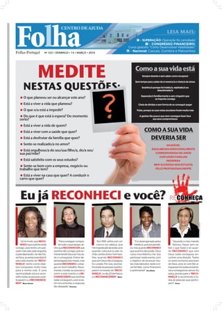 Folha
                                        CENTRO DE AJUDA
                                                                                                                                              LEIA MAIS:
                                                                                                              3i – SUPERAÇÃO: Operação foi cancelada!
                                                                                                                         5i – CONGRESSO FINANCEIRO:
                                                                                                     Curso gratuito “Como Desenvolver Habilidades”
                           Nº 325 • DOMINGO • 14 • MARÇO • 2010
                                                                                                    7i – Nacional: Cascais, Coimbra e Matosinhos




                    MEDITE                                                                                  Como a sua vida está
                                                                                                                      Sempre doente e sem saber como recuperar




       NESTAS QUESTÕES:
                                                                                                            Sem tempo para cuidar de si mesmo/a e cheio/a de stress

                                                                                                                      Sozinho/a porque foi traído/a, rejeitado/a ou
                                                                                                                                    abandonado/a

                                                                                                                     Separado/a familiarmente e sem ninguém que
    O que planeou ser ou alcançar este ano?                                                                                     se importe consigo

    Está a viver a vida que planeou?                                                                           Cheia de dívidas e sem forma de as conseguir pagar

    O que o/a está a impedir?                                                                                Triste, porque as suas notas escolares foram muito más

    Do que é que está à espera? Do momento                                                                         A ganhar tão pouco que nem consegue fazer face
   certo?                                                                                                                       aos seus compromissos

    Está a viver a vida de quem?
    Está a viver com a saúde que quer?                                                                                 COMO A SUA VIDA
    Está a desfrutar da família que quer?                                                                                DEVERIA SER
   Sente-se realizado/a no amor?                                                                                                        SAUDÁVEL
                                                                                                                               EQUILIBRADA EMOCIONALMENTE
    Está orgulhoso/a do seu/sua filho/a, do/a seu/
   sua pai/mãe?                                                                                                                  CORRESPONDIDA NO AMOR
                                                                                                                                    COM UNIÃO FAMILIAR
    Está satisfeito com os seus estudos?                                                                                                PRÓSPERA
                                                                                                                                BEM-SUCEDIDA NOS ESTUDOS
      Sente-se
   Sente-se bem com a empresa, negócio ou
   trabalho que tem?                                                                                                             FELIZ PROFISSIONALMENTE

    Está a viver na casa que quer? A conduzir o
   carro que quer?
                                                                                                       FOTO: D.R.




    Eu já RECONHECI e você?                                                                                                                                                   FOTOS: DIOGO ALMEIDA




     “Já há muito que RECO-          “Para conseguir conquis-          “Em 1991, sofria com um            “Fui desenganada pelos                   “Quando o meu marido
     NHECI que sozinha nada          tar tudo o que desejo, te-        cancro na cabeça, que              médicos, pois era asmáti-                faleceu, fiquei sem sa-
consigo, pois tenho um pas-      nho que RECONHECER que           me impedia até de andar, pois       ca, mas quando RECONHECI                 ber o que fazer e só quan-
sado marcado pela angústia       sozinha não consigo, pois so-    quando colocava os pés no           que sozinha não podia, Deus              do RECONHECI que sem
e pela depressão. Se não fos-    mente tendo Deus ao meu la-      chão sentia dores horríveis.        curou-me e libertou-me. Vou              Deus nada conseguia, en-
se Deus, eu estava perdida! E    do o conseguirei. Estive de-     Mas quando RECONHECI                participar neste evento, com             contrei uma direção. Todos
para este evento do ‘RECO-       sempregada dois meses, mas       que sem Deus não conseguia,         o objetivo de alcançar mui-              os seres humanos precisam
NHEÇA’, tenho como obje-         quando RECONHECI, conse-         fui curado. Por isso, aconse-       tas mais bênçãos, tanto a ní-            de Deus, pois só com Ele ul-
tivo conquistar muito mais       gui um bom trabalho. Reco-       lho todas as pessoas a partici-     vel familiar, como financeiro            trapassamos todas as barrei-
para a minha vida. É uma         mendo a todas as pessoas a       parem no evento do ‘RECO-           e sentimental”. LEILA R AMOS             ras e conseguimos vencer. Eu
oportunidade única e acon-       virem a este evento e a RE-      NHEÇA’, no dia 20 de Março,                                                  estou pronta para o ‘RECO-
selho todas as pessoas a par-    CONHECEREM que sozinhas          e a RECONHECEREM”. MÁRIO                                                     NHEÇA’ e recomendo a to-
ticiparem e a RECONHECE-         nada conseguem, pois só as-                                                                                   das as pessoas que partici-
REM”. MARIA CRISTINA             sim encontrarão a resposta                                                                                    pem”. FÁTIMA
                                 tão desejada”. ESPERANÇA
 