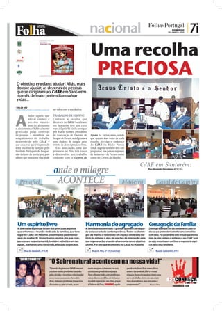 nacional                                                                                            DOMINGO
                                                                                                                                                                                                   30 • MAIO • 2010
                                                                                                                                                                                                                      | 7i

                                                                                                     Uma recolha
                                                                                                                          PRECIOSA
O objetivo era claro: ajudar! Aliás, mais
do que ajudar, as dezenas de pessoas
que se dirigiram ao CdAE em Santarém
no mês de maio pretendiam salvar
vidas...
 NILZA VAZ
nilza.redaccao@folhadeportugal.pt                          ser salva com a sua dádiva.




A
            judar aquele que                               TRABALHO DE EQUIPA!
            não se conhece é                               Contudo, a recolha que
                                                                                                     FOTOS: CEDIDAS




            um dos maiores                                 decorreu no CdAE localizado
            atos de altruísmo                              em Santarém teve um cariz
e, claramente, o habitualmente                             especial, pois foi ainda entregue
praticado pelas centenas                                   por Mário Gomes, presidente
de pessoas – membros ou                                    da Associação de Dadores de               Ajuda há vários anos, sendo
simpatizantes do trabalho                                  Sangue de Pernes, um diploma a            que quinze dias antes de cada
desenvolvido pelo CdAE –                                   uma dadora de sangue pelo                 recolha divulga o endereço
que cada vez que é organizada                              mérito de doar o precioso bem.            do CdAE na Rádio Pernes
uma recolha de sangue pelo                                   Esta associação, uma das                (onde a igreja também tem um
Instituto Português do Sangue,                             primeiras no País, tem vindo              programa), nos jornais regionais
não deixam de participar, pois                             a desenvolver um trabalho                 de Santarém e de Pernes, assim
sabem que mais uma vida pode                               conjunto com o Centro de                  como no Correio da Manhã.

                                                                                                                                                                      CdAE em Santarém:
                                                           onde o milagre                                                                                                       Rua Alexandre Herculano, nº 17, R/c




                  Penaﬁel                                   ACONTECE                                                                                  Madeira                            Casal de Cambra
 FOTOS: CEDIDAS




      Um espírito livre                                                                          Harmonia do agregado Consagração das Famílias
      A liberdade espiritual foi um dos principais aspetos                                       A família unida tem sido a grande quimera persegui-                            Domingo é sempre um dia fundamental para to-
      que enformou a reunião dedicada às famílias, que teve                                      da pela sociedade contemporânea. Todos os domin-                               dos os que pretendem estreitar uma comunhão
      lugar no CdAE em Penafiel. Doutrinados pela mensa-                                         gos de manhã é reservado um espaço onde esta ins-                              com Deus. Foi justamente esta virtude que moveu
      gem do orador, Pr. Bruno Santos, muitos dos que com-                                       tituição milenar é alvo de orações de interseção pela                          mais de uma centena a visitarem o seu CdAE local,
      pareceram naquela manhã, também se batizaram nas                                           sua regeneração, visando a harmonia como objetivo                              ou seja, encontrarem em Deus a resposta às súpli-
      águas, aceitando uma nova vida, afastada do pecado.                                        último. Foi isto que aconteceu no CdAE na Madeira.                             cas pelos seus familiares.

                     Rua da Saudade, nº 126                                                                           Rua Dr. Pita, nº 23 (Funchal)                                     Rua de Santarém, nº14




                                                       “O Sobrenatural aconteceu na nossa vida!”
                  “EU RECONHECI!”

                                                       “Quando chegámos ao CdAE entre nós          muito insegura e ciumenta, ou seja,                 que deveria fazer. Hoje somos felizes,
                                                       existiam muitos problemas causados          existia uma grande desconﬁança.                     temos o tão sonhado ﬁlho e a nossa
                                                       pelas dúvidas e incertezas relacionadas     Para colmatar todos estes problemas,                situação ﬁnanceira mudou: temos casa,
                                                       com o nosso casamento. Para além            não podíamos ter ﬁlhos. Já tínhamos                 carro e trabalho. Entre nós não existe
                                        FOTO: CEDIDA




                                                       disso, tínhamos problemas ﬁnanceiros,       decidido separarmo-nos. Mas, graças                 mais desconﬁança, mas sim união e
                                                       discussões e, o pior de tudo, eu era        à Palavra de Deus, reconheci aquilo                 compreensão! ”             MARCO E NÍVEA
                                                                                                                                                                                                        reconheca.com
 