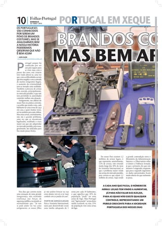 10 |             DOMINGO
                 30 • MAIO • 2010                                                                             PORTUGAL EM XEQUE
OS PORTUGUESES




                                                                                                     BRANDOS COS
SÃO CONHECIDOS
POR SEREM UM
POVO DE BRANDOS
COSTUMES, MAS SE
ANALISARMOS BEM
A NOSSA HISTÓRIA




                                                                                                     MAS BEM ARM
PODEREMOS
OBSERVAR QUE NÃO
É BEM ASSIM
  JOÃO FILIPE
 direccao@folhadeportugal.pt




P
           ortugal sempre foi
           conhecido por ser
           um país seguro para
           se viver, mas, com o
passar dos anos, este cenário
tem vindo alterar-se, uma vez
que, com as diﬁculdades sociais
que têm surgido e com a entrada
de muitos imigrantes ilegais,
o aumento da criminalidade
tem-se tornado uma realidade.
Também a procura de armas
tem crescido, principalmente,
no mercado paralelo, o que não
tem permitido às autoridades
controlar melhor esta situação.
   Antigamente, nas aldeias do
nosso País era prática corrente,
e acredito que ainda o seja, cada
                                    FOTOS: LUSA/PAULO CUNHA/LUÍS FORRA/MANUEL DE ALMEIDA




habitante ter uma arma de caça
em casa, a qual, muitas vezes,
servia também para auto-defesa.
Mas estas armas, normalmente,
não são o grande problema,
uma vez que se encontram
legalizadas, residindo o risco
maior nas que são adquiridas
no mercado paralelo, pois essas,
geralmente, são utilizadas para
ﬁns muito pouco lícitos.




                                                                                                                                                                  No nosso País existem 1,2      a grande contradição entre o
                                                                                                                                                                milhões de armas legais, o       Ministério da Administração
                                                                                                                                                                que representa, sensivelmente,   Interna e o Observatório sobre
                                                                                                                                                                12% de armas, não estando        o Género e Violência Armada,
                                                                                                                                                                muito longe dos 10% do rácio     já que o primeiro diz que este
                                                                                                                                                                da Amnistia Internacional, só    número é exagerado, enquanto
                                                                                                                                                                que o problema maior reside      que para o segundo organismo
                                                                                                                                                                nas armas do mercado paralelo,   os dados apresentados ficam
                                                                                                                                                                pois estima-se que sejam 1,2     muito abaixo do que realmente
                                                                                                                                                                milhões de armas. Aqui reside    se passa.


                                                                                                                                                                    A CADA ANO QUE PASSA, O NÚMERO DE
                                                                                                                                                                   ARMAS LEGAIS TEM VINDO A AUMENTAR,
  Nos dias que correm existe                                                               já não podem brincar na rua        arma por cada 10 habitantes,
uma sensação de uma grande                                                                 como dantes; tem de se ter mais    o que significa que 10% da                 JÁ PARA NÃO FALAR DAS ILEGAIS,
insegurança, não existindo                                                                 cuidado com as janelas de casa”.   população “pode” ter uma               PARA AS QUAIS NÃO EXISTE QUALQUER
confiança nas forças de                                                                                                       arma de fogo. Mas Portugal
segurança pública, escutando-se                                                            PORTE DE ARMAS ILEGAIS             está “ligeiramente” acima desta           CONTROLO, REPRESENTANDO UM
normalmente que: “Já não                                                                   Para a Amnistia Internacional,     média aceitável, ou seja, 25%         PERIGO CRESCENTE PARA A SOCIEDADE
se pode andar na rua como                                                                  num país desenvolvido existe       da população tem uma arma
antigamente; os nossos filhos                                                              uma média adequada de 1            de fogo.                                   PORTUGUESA DOS NOSSOS DIAS
 