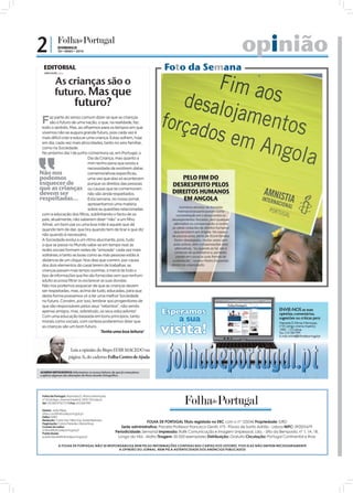 2|             DOMINGO
               30 • MAIO • 2010                                                                                                                    opinião
  EDITORIAL
  JOÃO FILIPE Diretor
                                                                                                       Foto da Semana
            As crianças são o
            futuro. Mas que
                           futuro?
 F    az parte do senso comum dizer-se que as crianças
      são o futuro de uma nação, o que, na realidade, faz
 todo o sentido. Mas, ao olharmos para os tempos em que
 vivemos não se augura grande futuro, pois cada vez é
 mais difícil criar e educar uma criança. Estas sofrem, hoje
 em dia, cada vez mais atrocidades, tanto no seio familiar,
 como na Sociedade.
 No próximo dia 1 de junho comemora-se, em Portugal, o
                               Dia da Criança, mas quanto a
                               mim tenho pena que exista a
                               necessidade de existirem datas
Não nos                        comemorativas específicas,
podemos                        uma vez que elas só acontecem                                               PELO FIM DO
esquecer de                    porque os direitos das pessoas                                           DESRESPEITO PELOS
que as crianças ou causas que se comemoram
devem ser                      não são ainda respeitados.                                               DIREITOS HUMANOS
respeitadas...                 Esta semana, no nosso jornal,                                               EM ANGOLA
                               apresentamos uma matéria
                                                                                                              Inúmeros ativistas da Amnistia
                               sobre as questões relacionadas                                                Internacional participaram numa
 com a educação dos filhos, sublinhando o facto de os                                                       concentração em Lisboa contra os
 pais, atualmente, não saberem dizer “não” a um filho.                                                  desalojamentos forçados, sem qualquer
 Afinal, um bom pai ou uma boa mãe é aquele que dá                                                        alternativa ou compensação, e contra
                                                                                                         as várias violações de direitos humanos
 quando tem de dar, que tira quando tem de tirar e que diz
                                                                                                          que persistem em Angola. No espaço
 não quando é necessário.                                                                               de poucos anos, perto de 10 mil famílias
 A Sociedade evolui a um ritmo alucinante, pois, tudo                                                     foram desalojadas, muitas vezes sem
 o que se passa no Mundo sabe-se em tempo real; as                                                        aviso prévio, sem compensações nem
                                                                                                           alternativas, “ou quando as há, são a
 redes sociais formam redes de “amizade” cada vez mais
                                                                                                           centenas de quilómetros e, portanto,
                                                                            FOTO: LUSA/ANDRÉ KOSTERS




 solitárias; e tanto as boas como as más pessoas estão à                                                    pondo em causa as suas formas de
 distância de um clique. Nos dias que correm, por causa                                                  sustentação”, revelou Pedro Krupenski,
 dos dois elementos do casal terem de trabalhar, as                                                     diretor da organização.
 crianças passam mais tempo sozinhas, à mercê de todo o
 tipo de informações que lhe são fornecidas sem que nenhum
 adulto as possa filtrar ou esclarecer as suas dúvidas.
 Não nos podemos esquecer de que as crianças devem
 ser respeitadas, mas, acima de tudo, educadas, para que
 desta forma possamos vir a ter uma melhor Sociedade
 no futuro. Convém, por isso, lembrar aos progenitores de
 que são responsáveis pelos seus “rebentos”, não sendo
 apenas amigos, mas, sobretudo, os seus educadores!
 Com uma educação baseada em bons princípios, tanto
 morais como sociais, com certeza poderemos dizer que
 as crianças são um bom futuro.
                                       Tenha uma boa leitura!



                         Leia a opinião do Bispo EDIR MACEDO na
                        página 3i, do caderno Folha Centro de Ajuda


ACORDO ORTOGRÁFICO: Informamos os nossos leitores de que já começámos
a aplicar algumas das alterações do Novo Acordo Ortográfico.




 Folha de Portugal: Alameda D. Afonso Henriques,
 nº 35 (antigo cinema Império) 1000-123 Lisboa
 Tel: 210 300 973/77/78 Fax: 210 300 999

 Diretor: João Filipe
 direccao@folhadeportugal.pt
 Editor: IURD
 Redação: Carla Vaz, Nilza Vaz, Isabel Barbosa
 Paginação: Carlos Paredes, Eliane Rosa
                                                                     FOLHA DE PORTUGAL Título registado no ERC com o nº 125046 Propriedade: IURD
 Correio do Leitor:                                     Sede administrativa: Praceta Professor Francisco Gentil, nº3 - Póvoa de Santo Adrião - Lisboa NIPC: 592001679
 online@folhadeportugal.pt
 Publicidade:
                                                    Periodicidade: Semanal Impressão: Raﬁk Comunicação e Imagem Unipessoal, Lda. - Sítio da Bemposta, nº 1, 1A, 1B.
 publicidade@folhadeportugal.pt                      Longo da Vila - Mafra Tiragem: 50 000 exemplares Distribuição: Gratuita Circulação: Portugal Continental e Ilhas

               A FOLHA DE PORTUGAL NÃO SE RESPONSABILIZA NEM PELAS INFORMAÇÕES CONTIDAS NAS CARTAS DOS LEITORES, POIS ELAS NÃO EMITEM NECESSARIAMENTE
                                                A OPINIÃO DO JORNAL, NEM PELA AUTENTICIDADE DOS ANÚNCIOS PUBLICADOS
 