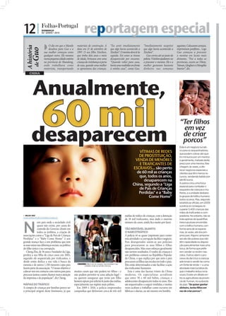 12 |                 DOMINGO
                                  06 • JUNHO • 2010                         reportagem especial
                                     O dia emcomeçouMundoa
                                                 que o               materiais de construção. A         “Eu senti imediatamente                                    “Imediatamente suspeitei        seguintes. Colocaram cartazes,
                A história
                       Guo
                                        desabou para Guo e           data era 21 de setembro de         que algo havia acontecido a                                que algo havia acontecido a     imprimiram panﬂetos... Logo
                                    sua mulher         como          1997. O seu filho Xinzhen,         Xinzhen”. O menino deve tê-la                              Xinzhen”.                       Guo começou a procurar
                                    qualquer outro. Ele morava       que tinha dois anos e meio         seguido. Foi como se tivesse                                  Guo correu até ao posto da   o menino em locais mais
                                    numa pequena cidade costeira     de idade, brincava com uma         desaparecido por encanto.                                  polícia. Vizinhos ajudaram-no   distantes. “Fui a todas as
                                    na província de Shandong,        criança da vizinhança à porta      “Quando voltei para casa,                                  a procurar o menino. Ele e a    províncias, exceto ao Tibete,
                             de




                                    onde trabalhava como             de casa, quando uma mulher         havia uma multidão em frente                               mulher gastaram bastante        Taiwan, Qinghai e à Mongólia
                                    motorista, transportando         se aproximou das crianças.         à minha casa”, conta Guo.                                  dinheiro nas semanas            Interior”, diz.
                    CHINA




                                                                                                                                                                                                                                      FOTO: LUSA/STEPHEN SHAVER
                                                                                                                                                                                                      “Ter filhos
                                                                                                                                                                                                       em vez
                                                                                                                                                                                                       de criar
                                                                                                                                                                                                       porcos”
                                                                                                                                                                                                     Este é um negócio lucrati-
                                                                                                                                                           VÍTIMAS DE REDES                          vo para os sequestradores,
                                                                                                                                                                                                     que podem cobrar até qua-
                                                                                                                                                          DE PROSTITUIÇÃO,                           tro mil euros por um menino
                                                                                                                                                        VENDA DE MENORES                             e geralmente, metade deste
                                                                                                                                                           E TRAFICANTES DE                          preço por uma menina. Eles
                                                                                                                                                       ESCRAVOS... são perto                         chegam, às vezes, a ofe-
                                                                                                                                                                                                     recer negócios especiais a
                                                                                                                                                         de 60 mil as crianças                       clientes que têm menos re-
                                                                                                                                                          que, todos os anos,                        cursos, vendendo bebés por
                                                                                                                                                              desaparecem na                         até 80 euros.
                                                                                                                                                       China, segundo a "Liga                        A polícia criou uma força
                                                                                                                                                                                                     especial para combater o
                                                                                                                                                           de Pais de Crianças                       sequestro de crianças e mu-
                                                                                                                                                          Perdidas" e a "Baby                        lheres, e a unidade desbara-
                                                                                                                                                                Come Home"                           ta grupos de tráfico humano
                                                                                                                                                                                                     todos os anos. Mas, segundo
FOTO: D.R.




                                                                                                                                                                                                     estatísticas oficiais, em 2009
                                                                                                                                                                                                     a polícia só conseguiu re-
                                                                                                                                                                                                     cuperar 3.400 crianças das
                                                                                                                                                                                                     mãos de traficantes e com-
              NILZA VAZ
             nilza.redaccao@folhadeportugal.pt
                                                                                                                                                máﬁas de tráﬁco de crianças, com a detenção          pradores. No entanto, não se
                                                                                                                                                de 18 mil traﬁcantes, mas dado o enorme              trata apenas de quadrilhas




             N
                           um país onde a sociedade civil                                                                                       número de casos, ainda ﬁca muito por fazer.          inescrupulosas envolvidas
                           quase não existe, por causa do                                                                                                                                            com o tráfico humano, con-
                           controlo do Governo chinês em                                                                                        TÃO RENTÁVEL QUANTO                                  forme seria de se esperar,
                           todos os âmbitos, a criação de                                                                                       O NARCOTRÁFICO                                       mas, às vezes, até dos pró-
             associações como a “Liga de Pais de Crianças                                                                                       A polícia vê-se quase impotente para conter          prios pais. Alguns campone-
             Perdidas” e a “Baby Come Home” é um                                                                                                esta atividade e a corrupção facilita o negócio.     ses são tão pobres que não
             grande avanço face a um problema que tem                                                                                           Pais desesperados unem-se aos policiais              têm capacidade ou disposi-
                                                                                                                   FOTO: EPA/MICHAEL REYNOLDS




             as suas raízes nas diferenças sociais, na política                                                                                 para procurarem os seus filhos e filhas              ção para alimentar mais uma
             do ﬁlho único e na corrupção.                                                                                                      desaparecidos. Mas esses esforços geralmente         boca, de forma que prefe-
                Cheng Zhu, de 36 anos e fundador da Liga,                                                                                       não surtem resultados. O roubo de crianças é         rem vender os recém-nas-
             perdeu a sua ﬁlha de cinco anos em 2005,                                                                                           um problema comum na República Popular               cidos. Outros vêem o pro-
             segundo ele sequestrada por traﬁcantes, e                                                                                          da China, o que explica por que avós e pais          cesso de dar à luz a crianças
             desde então dedica a sua vida à busca da                                                                                           procuram os ﬁlhos nas escolas em todo o país.        adicionais e vendê-las como
                                                                      CIDADES: Não é só no campo, mas também nas
             menina e de outros 1.350 menores cujos pais                    cidades onde se vende crianças                                      Eles estão determinados a não facilitar a ação       um fonte de renda – e uma
             fazem parte da associação. “O nosso objetivo é                                                                                     dos traﬁcantes humanos.                              atividade mais lucrativa do
             colocar-nos em contacto com outros pais para          muitos casais que não podem ter ﬁlhos – e                                       Esta é uma das facetas tristes da China           que o trabalho árduo na la-
             procurar juntos e assim chamar mais a atenção         não podem permitir-se uma adoção legal –                                     moderna. Os especialistas acreditam                  voura. Existe um ditado en-
             da imprensa e da população”, diz Cheng.               ou querem assegurar que terão um filho                                       que entre 30 e 60 mil bebés, crianças e              tre os agricultores da provín-
                                                                   homem optam por solicitá-lo junto das máﬁas,                                 adolescentes desaparecem todos os anos. Eles         cia de Yunnan, no sudoeste
             MÁFIAS DO TRÁFICO                                     especialmente nas regiões mais pobres.                                       são sequestrados e a seguir vendidos, e muitas       do país: “Se quiser ganhar
             A compra de crianças por famílias parece ser            Em 2009 e 2010, a polícia empreendeu                                       vezes acabam a trabalhar como escravos em            dinheiro, tenha filhos em
             a principal origem deste fenómeno, já que             campanhas que detiveram cerca de três mil                                    fábricas e olarias, ou até mesmo em bordéis.         vez de criar porcos”.
 