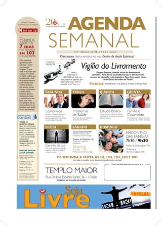 ESTAMOS    24   HORAS
DISPONÍVEIS PARA O ATENDER !


                                                                   AGENDA
 ESTAMOS
 ABERTOS
 7 DIAS
 POR SEMANA
 EM
 LOCALIDADES
            103
                                     SEMANAL                             ›››     SEMANA       DE    06   A    13

                                                       Destaques desta semana no seu Centro de Ajuda Espiritual
                                                                                                                    DE JUNHO




 Não somos de


                                                                                 Vigília do Livramento
 aparências, nem                   TEMPLO
 estamos a tentar                 MAIOR
 impressionar
 ninguém. O que
 você vê é aquilo que                                               “...vede o                      Pragas, doenças, miséria, vícios ou desarmonia
 somos, um Centro                                               livramento do                   familiar... Pare de ver os problemas que o têm tornado
 de Ajuda realista que
 acredita que a vida
                                                           SENHOR que, hoje, vos              escravo da opressão e da angústia e ﬁque livre, assim como
 de qualquer pessoa                                    fará; porque os egípcios, que                          Israel ﬁcou das mãos do Faraó!
 pode mudar para                                       hoje vedes, nunca mais os
 melhor, de facto,                                     tornareis a ver.” Êxodo 14.13         Participe! Sexta-feira, dia 11 de Junho, às 22 horas, no Templo Maior
 não apenas mudar,
 mas ser totalmente
 transformada.
 Estamos abertos
                                  S������                             �����                                  ������                              ������
 diariamente, ﬁque
 à vontade para nos
 fazer uma visita
 em qualquer dia da
 semana, faremos os
 possíveis para ajudá-
 -lo no que precisar.
                                  Económico                           Problemas                              Estudo Bíblico                      Família e
                                  Sucesso e desenvolvimento
                                  da sua empresa, casos na            de Saúde                               “Somos todos Filhos de Deus?”
                                                                                                             Desenvolva a sua vida espiritual    Casamento
                                  Justiça, pagamento de dívidas,      Doenças, dores, problemas              e força interior...                 Orientação para relacionamentos
                                  desemprego, imigração...            de saúde persistentes...                                                   e resolução de conﬂitos familiares
 TODAS AS
 QUARTAS-FEIRAS,
 PELAS 20H, NO ESTUDO
 BÍBLICO “SOMOS TODOS             �����                               ������                                 �������
 FILHOS DE DEUS?”, O
                                                                      Causas Impossíveis-8h
 BISPO JÚLIO FREITAS
 ESTARÁ A RESPONDER
                                                                      Problemas que aos olhos                                                   ENCONTRO
 A UMA DAS QUESTÕES
                                                                      humanos já não têm solução
                                                                                                                                                DAS FAMÍLIAS
                                                                      Quebra da Maldição-15h
                                                                                                                                                7h30 / 9h30
 COLOCADAS.
 PARTICIPE E OIÇA                                                     Quebra das maldições
 TAMBÉM A RESPOSTA À                                                  hereditárias
 SUA QUESTÃO.                     Caminho de Luz                      Terapia do                                                                Sessão do Desbloqueio 15h
                                  Má sorte, maldições, energia
 PODERÁ ENVIAR                    negativa, insónia, pesadelos,       Amorsentimentais, brigas
                                                                                -19h                                                            Mulheres e
 A SUA DÚVIDA:                    inveja, bruxaria...                 Problemas                                                                 Homens Sábios 18h
 Pessolmente: Poderá
 deixar a sua questão no
 Templo Maior
                                                  DE SEGUNDA A SEXTA ÀS 7H, 10H, 12H, 15H E 20H
                                                                       (em todas as reuniões, temos disponível aconselhamento espiritual)
 Correio: Rua Dr. José
 Espírito Santo, 36
 1950-047 - Lisboa                                                                                                          Centro de Ajuda Espiritual mais perto de si



                                  TEMPLO MAIOR
 Email: info@iurd.pt
 Telefone: 707 301 221
 As dúvidas serão esclarecidas,
 durante o Estudo Bíblico,
 todas as Quartas-Feiras, às
 20h, no TEMPLO MAIOR             Rua Dr. José Espírito Santo, 36 - Chelas
                                                  (PRÓXIMO DA ESTAÇÃO DE METRO)
 