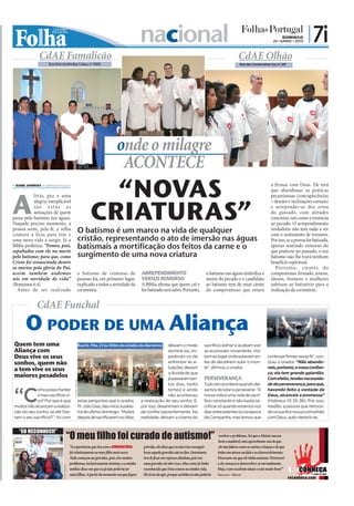 nacional                                                                                          DOMINGO
                                                                                                                                                                                                                  20 • JUNHO • 2010
                                                                                                                                                                                                                                       | 7i
                               CdAE Famalicão                                                                                                                                             CdAE Olhão
                                    Rua Atriz Amélia Rey Colaço, nº 3000                                                                                                                   Rua das Conserveiras Sul, nº 12F




                                                                                                         onde o milagre
FOTOS: CEDIDAS




                                                                                                          ACONTECE
            ISABEL BARBOSA ib.r@folhadeportugal.pt


                                                                                          “NOVAS                                                                                                                 a firmar com Deus. Ele terá




           A
                                                                                                                                                                                                                 que abandonar as práticas
                       lívio, paz e uma                                                                                                                                                                          pecaminosas (concupiscências



                                                                                        CRIATURAS”
                       alegria inexplicável                                                                                                                                                                      – desejos e inclinações carnais)
                       são estas as                                                                                                                                                                              e arrepender-se dos erros
                       sensações de quem                                                                                                                                                                         do passado, com atitudes
           passa pelo batismo nas águas.                                                                                                                                                                         concretas, tais como a renúncia
           Naquele preciso momento, a                                                                                                                                                                            ao pecado. O arrependimento
           pessoa sente, pela fé, a velha
           criatura a ficar para trás e
                                                                                 O batismo é um marco na vida de qualquer                                                                                        verdadeiro não tem nada a ver
                                                                                                                                                                                                                 com o sentimento de remorso.
           uma nova vida a surgir. Já a                                          cristão, representando o ato de imersão nas águas                                                                               Por isso, se a pessoa for batizada,
           Bíblia profetiza: “Fomos, pois,
           sepultados com ele na morte
                                                                                 batismais a mortificação dos feitos da carne e o                                                                                apenas sentindo remorso do
                                                                                                                                                                                                                 que praticou no passado, o seu
           pelo batismo; para que, como                                          surgimento de uma nova criatura                                                                                                 batismo não lhe trará nenhum
           Cristo foi ressuscitado dentre                                                                                                                                                                        benefício espiritual.
           os mortos pela glória do Pai,                                                                                                                                                                            Por tanto, cientes do
           assim também andemos                                                  o batismo de centenas de              ARREPENDIMENTO                               o batismo nas águas simboliza a              compromisso firmado, jovens,
           nós em novidade de vida”                                              pessoas foi, em primeiro lugar,       VERSUS REMORSO                               morte do pecado e o candidato                idosos, homens e mulheres
           (Romanos 6.4).                                                        explicado a todos a seriedade da      A Bíblia afirma que quem crê e               ao batismo tem de estar ciente               subiram ao batistério para a
             Antes de ser realizado                                              cerimónia.                            for batizado será salvo. Portanto,           do compromisso que estará                    realização da cerimónia.


                             CdAE Funchal
                       O pOder de uma Aliança
                 Quem tem uma                                                    Rua Dr. Pita, 23 (a 300m do estádio dos Barreiros)   deixam o medo               sacrifício esfriar e acabam por
                 Aliança com                                                                                                          dominá-los, im-             se acomodar novamente. Vol-
                 Deus vive os seus                                                                                                    pedindo-os de               tam ao lugar onde estavam an-               continuar firmes nessa fé”, con-
                 sonhos, quem não                                                                                                     enfrentar as si-            tes de decidirem subir o mon-               cluiu o orador. “Não abando-
                                                                                                                                                                                                              neis, portanto, a vossa confian-
                 a tem vive os seus                                                                                                   tuações; deixam             te”, afirmou o orador.
                                                                                                                                      a dúvida de que                                                         ça; ela tem grande galardão.
                 maiores pesadelos                                                                                                    já passaram tan-            PERSEVERANÇA                                Com efeito, tendes necessida-
                                                                FOTOS: CEDIDAS




                                                                                                                                      tos dias, tanto             Tudo isto acontece quando dei-              de de perseverança, para que,


                 “C
                             omo posso manter                                                                                         tempo e ainda               xamos de lutar e perseverar. “A             havendo feito a vontade de
                             o meu sacrifício vi-                                                                                     não aconteceu               nossa vida é uma vida de sacri-             Deus, alcanceis a promessa”
                             vo? Por que é que                                   estas perguntas que o orador,         a realização do seu sonho. E,              fício constante e não basta sa-             (Hebreus 10.35-36). Por isso,
                 muitos não alcançam a realiza-                                  Pr. Júlio Dias, deu início à pales-   por isso, desanimam e deixam               crificar só quando estamos nos              medite: a pessoa que retroce-
                 ção do seu sonho, se até fize-                                  tra do último domingo. “Muitos        de confiar pacientemente. Na               dias antecedentes ou na época               de na sua fé e na sua comunhão
                 ram o seu sacrifício?”, foi com                                 depois de sacrificarem no Altar,      realidade, deixam a chama do               da Campanha, mas temos que                  com Deus, auto-destrói-se.


                   “EU RECONHECI!”
                                                             “O meu filho foi curado de autismo!”                                                                           resolver o problema. Sei que o Moisés nasceu
                                                                                                                                                                            bem e saudável, mas apercebemo-nos de que
                                                             “A experiência que tive com o SOBRENATURAL                 grávida, ela disse que eu não iria conseguir        ele não falava como as outras crianças e de que
                                                             foi relativamente ao meu filho mais novo.                  levar aquela gravidez até ao fim. Entretanto,      tinha um atraso na fala e no desenvolvimento.
                                                             Tudo começou na gravidez, pois, tive muitos                tive de ficar em repouso absoluto, pois era        Disseram-me que ele tinha autismo. Perseverei
                                                             problemas, inclusivamente miomas, e a minha                uma gravidez de alto risco. Mas como já tinha      e ele começou a desenvolver-se normalmente.
                                              FOTO: CEDIDA




                                                             médica disse-me que eu já não poderia ter                  reconhecido que Deus estava na minha vida,         Hoje, é um excelente aluno e está muito bem!”
                                                             mais filhos. A partir do momento em que fiquei             Ele teria de agir, porque sozinha eu não poderia   Fernanda – Mercês
                                                                                                                                                                                                                              reconheca.com
 