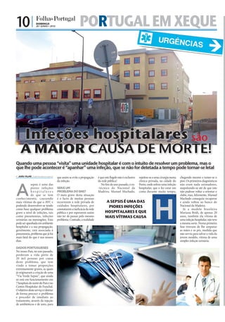 10 |                DOMINGO
                                                                20 • JUNHO • 2010                      PORTUGAL EM XEQUE
FOTOS: NILZA VAZ/D.R./LUSA-ANTÓNIO COTRIM




                                                     Infeções hospitalares são
                                                A MAIOR CAUSA DE MORTE!
                                            Quando uma pessoa “visita” uma unidade hospitalar é com o intuito de resolver um problema, mas o
                                            que lhe pode acontecer é “apanhar” uma infeção, que se não for detetada a tempo pode tornar-se letal
                                             JOÃO FILIPE jf.d@folhadeportugal.pt
                                                                                    que assim se evite a propagação    é que este flagelo não é exclusivo   sujeitou-se a uma cirurgia numa   chegando mesmo a temer-se o
                                                                                    da infeção.                        da rede pública!                     clínica privada, na cidade do     pior. Os primeiros diagnósticos



                                            A
                                                        sepsis é uma das                                                  No fim do ano passado, o ex-      Porto, onde sofreu uma infeção    não eram nada animadores,
                                                        piores infeções             SERÁ UM                            -técnico do Nacional da              hospitalar, que o fez estar em    suspeitando-se até de que este
                                                        hospitalares                PROBLEMA DO SNS?                   Madeira, Manuel Machado,             coma durante muito tempo,         não pudesse voltar a orientar o
                                                        de que se tem               O mais grave desta situação                                                                               clube, mas, felizmente, Manuel
                                            conhecimento, causando                  é o facto de muitas pessoas                                                                               Machado conseguiu recuperar
                                            mais vítimas do que o AVC e             recorrerem à rede privada de              A SEPSIS É UMA DAS                                              e ainda voltou ao banco do
                                            podendo desenvolver-se tendo            cuidados hospitalares, por                 PIORES INFEÇÕES                                                Nacional da Madeira.
                                            como base qualquer problema             constatarem a ineficácia da rede                                                                             Já a modelo brasileira
                                            grave a nível de infeções, tais         pública e por esperarem assim            HOSPITALARES E QUE                                               Mariana Bridi, de apenas 20
                                            como pneumonias, infeções               não ter de passar pelo mesmo             MAIS VÍTIMAS CAUSA                                               anos, também ela vítima de
                                            urinárias ou meningites. Esta           problema. Contudo, a realidade                                                                            uma infeção hospitalar, não teve
                                            pode ser apanhada em ambiente                                                                                                                     a mesma sorte. Numa primeira
                                            hospitalar e a sua propagação,                                                                                                                    fase tiveram de lhe amputar
                                            geralmente, está associada à                                                                                                                      as mãos e os pés, medida que
                                            pneumonia, problema que já foi                                                                                                                    não serviu para salvar a vida da
                                            mais fatal do que é nos nossos                                                                                                                    jovem modelo, vítima de uma
                                            dias.                                                                                                                                             simples infeção urinária.

                                            DADOS PORTUGUESES
                                            No nosso País, no ano passado,
                                            perderam a vida perto de
                                            20 mil pessoas por causa
                                            deste problema, que tem
                                            vindo a tomar proporções
                                            extremamente graves, as quais
                                            já originaram a criação de uma
                                            “Via Verde Sepsis”, que ainda
                                            só está em funcionamento em
                                            7 hospitais do norte do País e no
                                            Centro Hospitalar do Funchal.
                                            O objetivo deste serviço é detetar
                                            de forma precoce o problema
                                            e proceder de imediato ao
                                            tratamento, através da injeção
                                            de antibióticos e de soro, para
 
