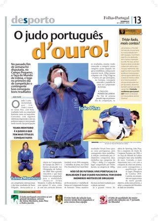 desporto                                                                                                                                               DOMINGO
                                                                                                                                                                         20 • JUNHO • 2010
                                                                                                                                                                                                     | 13

                             O judo português
                                                                                                                                                                            OPINIÃO POR: O Capinha




                                                        d’ouro!
                                                                                                                                                                               Triste fado,
                                                                                                                                                                               mais contas!
                                                                                                                                                                                 Já começou o Mundial
                                                                                                                                                                                 há mais de uma semana
                                                                                                                                                                                 e a nossa seleção tam-
                                                                                                                                                                                 bém já jogou. O primeiro
                                                                                                                                                                                 jogo foi uma desilusão,
                                                                                                                                                                                 sem chama, inspiração
                                                                                                                                                                                 ou arte. Por isso, senhor
                         No passado fim                                                                                            os resultados, mesmo tendo                    Queiroz deixe-se de des-
                         de semana foi                                                                                             começado a competir numa
                                                                                                                                   categoria acima daquela em
                                                                                                                                                                                 culpas sem jeito e assu-
                                                                                                                                                                                 ma que, realmente, não
                         disputada, no                                                                                             que se notabilizou, começou por               jogámos bem e que falta
                         Campo Pequeno,                                                                                            concorrer na de -52Kg e passou                audácia à nossa equipa.
                         a Taça do Mundo                                                                                           a disputar a de -57Kg. E logo na              Vamos agora defrontar a
                         de Lisboa, e logo                                                                                           1ª prova em que participou,                 Coreia do Norte e o Bra-
                         no primeiro dia                                                                                                 na Geórgia, conseguiu
                                                                                                                                           arrecadar a medalha de
                                                                                                                                                                                 sil, e mesmo parecen-
                                                                                                                                                                                 do que ainda podemos
                         de competição o                                                                                                    ouro no Campeonato                   ser apurados, devemos
                         contingente                                                                                                         da Europa.                          também pensar que não
                         luso conseguiu                                                                                                                                          vai ser fácil. Contudo,
                         bons resultados                                                                                                   A TAÇA DO                             confiemos que é possí-
                                                                                                                                           MUNDO DE LISBOA                       vel! Porém, é necessá-
                          JOÃO FILIPE jf.d@folhadeportugal.pt
                                                                                                                                          No fim de semana                       rio mais audácia, senhor
                                                                                                                                         passado, logo no primeiro               Queiroz!




                         O
                                       judo é uma                                                                                       dia de competição, os
                                       modalidade
                                       que       tem
                                       vindo a crescer
                         no nosso País, com bons                                                                    João Pina
                         resultados tanto na competição
                         feminina como na masculina.
                         Contamos com algumas
                         referências importantes e não nos
                         podemos esquecer, num passado
                         muito recente, das participações

                           TELMA MONTEIRO




                                                                                                                                                                                                                    FOTOS: EPA/GEORG HOCHMUTH
                            É A JUDOCA QUE
                           TEM MAIS TÍTULOS
                            CONQUISTADOS
FOTO: LUSA/INÁCIO ROSA




                                                                                                                                   ORGULHO: João Pina honrou as cores nacionais ao conquistar mais uma medalha
                                                                                                                                                     de ouro na Taça do Mundo, em Lisboa


                                                                                                                                   resultados foram bons para      atleta do Sporting, João Pina,
                                                                                                                                   as cores portuguesas, pois      foi a conquista do título de
                                                                                                                                   conseguimos duas medalhas.      Campeão Europeu em 2010, e
                                                                                                                                   A seleção constituída por 23    na Taça do Mundo de Lisboa
                                                                                                                                   elementos conquistou duas       conseguiu mais uma medalha
                                                                                                                                   medalhas nas categorias de      de ouro. Contudo, o mais
                                                                       vitória no Campeonato      invejável: só em 2010 conseguiu  -73Kg e -66Kg. E o segundo      importante tem a ver com a
                                                                       da Europa em 2003 e o      2 medalhas de prata, no Grand    lugar conquistado por Pedro     conquista de mais uns pontos,
                                                                       bronze alcançado nas       Prix Dusseldorf e no Grand Slam  Jacinto, na categoria de -66Kg, para assim conseguirmos a
                                                                       Olimpíadas de Sydney                                                                                   qualificação para
                                                                       em 2000. Mas a grande              NÃO SÓ DE FUTEBOL VIVE PORTUGAL E A                                 os Jogos Olímpicos
                                                                       vencedora e que mais                                                                                   de Londres 2010.
                                                                       títulos tem conquistado      REALIDADE É QUE O JUDO NACIONAL TEM DADO                                  Convém, no entanto,
                  Telma Monteiro                                       para a modalidade
                                                                       c h a m a - s e Te l m a
                                                                                                               INÚMEROS MOTIVOS DE ORGULHO                                    não nos esquecermos
                                                                                                                                                                              de outro grande
                         em competições internacionais           Monteiro. A atleta do Benﬁca,    do Rio de Janeiro, e 1 medalha de foi mais um bom resultado para objetivo, ainda mais próximo, a
                         e dos bons resultados de Nuno           com apenas 25 anos, conta        bronze no Campeonato Europeu a seleção nacional.                 saber: a conquista dos Mundiais
                         Delgado, destacando-se a                já com um currículo deveras      de Seniores. Telma manteve           Já a grande vitória do de Judo em setembro.

                                     TERMÓMETRO
                                                                                                                                                                                                      FOTOS: D.R.




                                      O Judo português encontra-se em                             O triste fado da seleção lusa,                            A falta de qualidade da maior
                                      grande destaque, através                                    mesmo tendo bons jogadores e                              parte das seleções na 1ª jornada
                                      de Telma Monteiro, João Pina                                uma menos boa equipa                                      do Mundial
                                      e Pedro Jacinto
 