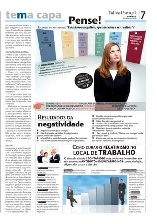 tema capa Pense!                                                                                                                                            DOMINGO
                                                                                                                                                       20 • JUNHO • 2010
                                                                                                                                                                           |7
circunstância banal da vida. Já
para o negativista, as coisas são    Reconhece-se nesta fRase : “Eu não sou negativo, apenas estou a ser realista”?
vistas de outra forma: qualquer
problema que surja não tem
solução aparente, as derrotas são
encaradas como isso mesmo,
                                           “
                                           SOU
                                                                                  “
                                                                                ACHO QUE             “
                                                                                                    NÃO SE
                                                                                                                         “
                                                                                                                        TODOS
                                                                                                                                          “
                                                                                                                                       NÃO TENHO
                                                                                                                                                                      “
                                                                                                                                                               NADA NA VID
                                                                                                                                                               CERTO, EXCE É
                                                                                                                                                                            A
e não como um caminho de                   UM/A                                  NÃO VOU             PODE                 OS             SORTE“                A MORTE E
                                                                                                                                                                          TO
preparação futura, e a apatia           ESTÚPIDO/A                              CONSEGUIR          CONFIAR             HOMENS                                            OS
                                                                                                                                                                IMPOSTOS...
perante novas lutas é mais do
que visível.                                     ”                                  ”                 EM
                                                                                                   NINGUÉM
                                                                                                      “
                                                                                                                         SÃO
                                                                                                                        IGUAIS
                                                                                                                         “
                                                                                                                                                                      “
CAPACIDADE ILIMITADA
Lembre-se que indivíduos que
adotam uma atitude negativa
diante da vida e apresentam
constantemente uma perda da                                    A:
                                                       SIGNIFIC
auto-estima, uma sensação de                  EALISTA possível...
                                     SE SER R ior cenário          e desejav
                                                                            a...
                                                                                          m...
impotência e um pessimismo               mer o p           os do qu              contecere
                                      Te                  men                    las a
têm prejuízos na saúde mental                     r-se com               ntes de e
                                     C  ontenta          as desilusões a
                                                r-se para                   do...
e física. Os sentimentos
                                       Prepara                    ter tenta
                                                         antes de
negativos limitam-nos, tiram-                  r mesmo                                                       E
                                       Desisti                                                       , DE QU
-nos a vitalidade, criam imagens                                                                ENTÃO É QUE
                                                                                                        A
mentais falsas, tais como: “não                                                                   FORM LISTA”
                                                                                                        EA
nasci para essas coisas”, “não                                                                   “SER R OU A SUA
tenho sorte”, “acho que não vou                                                                       OR
                                                                                                 MELH IDA
conseguir”, “sou discriminado”                                                                          V
e outros tantos pretextos que
utilizamos.
   O negativismo pode ter
nascido connosco ou ter-se
instituído em nós ao longo do
tempo, mas o importante é que
é mutável.                                     LEMBRE-SE: O NEGATIVISMO É A MÁSCARA DO MEDO, DA ANSIEDADE, DAS
   A beleza do ser humano está                 PREOCUPAÇÕES E DO DESESPERO. O NEGATIVISMO DESTRÓI O ESPÍRITO E A FORÇA
na capacidade ilimitada que                    INTERIOR DE UMA PESSOA, NÃO IMPORTA O QUÃO CONVINCENTE ESTE POSSA SER
possui para mudar, adaptar-se
e, principalmente, vencer os
obstáculos a que se propõe. Se
ao contrário do negativismo,         Resultados da                                                                   Família, colegas e amigos dizem que você é
                                                                                                                    excessivamente crítico/a;


                                     negatividade
entrarmos em contacto com o                                                                                          Não é divertido estar perto de si;
otimismo, perceberemos que                                                                                           Avalia a crítica construtiva como uma declaração
favorece a ativação do sistema                                                                                      da sua inutilidade e não vê qualquer valor nisso;
de recompensas, aumentando                                                                                           Mantém-se preso/a num ciclo vicioso de
a satisfação e permitindo-nos        As pessoas evitam falar consigo;                                              rebaixamento e rejeição;
lidar melhor com as situações        Não desfruta da sua vida e fica deprimido/a                                    Faz cumprir a profecia: “Nunca vou conseguir nada,
negativas, além de ampliar          quando pensa sobre o futuro;                                                    por mais que tente”;
a resiliência e a resistência a      Acha difícil ser um solucionador saudável de problemas;                        Coloca uma enorme barreira entre si e os outros,
doenças.                             Não aceita soluções alternativas para os problemas;                           que é quase impossível de ultrapassar.

REAJA!
Sempre que se sentir impotente                                                             Como CuRaR o negativismo no
                                                                                           LOCAL DE TRABALHO
frente a algo e que estiver
com sentimentos negativos
de limitação procure partir
de imediato para a solução                                                       O vírus da atitude é CONTAGIOSO, mas podemos desenvolver em
                                                                  FOTOS: D.R.




desta situação ou problema.
Procure sempre tirar o foco do                                                   nós mesmos o ANTÍDOTO e IMUNIZARMO-NOS contra a infeção.
que está a trazer pensamentos                                                    Alguns dos passos a dar são:
ou sentimentos negativos,           ✓ ReconheceR simplesmente
de s envolvendo a lg u ma           que há um problema                          ✓ substituiR reações antigas       mais adaptadas e apropriadas    ✓ ensinAR e incentivAR os mem-
atividade diferente, de que         de atitude;                                 e ineficazes por nova ações,       à situação;                     bros da equipa a experimentar
goste, procurando distrair-se e     ✓ AssumiR a responsabilida-                                                                                                as novas reações,
desconectar-se dessa situação,      de pelos nossos atos;                                                                                                      a praticar e criar um
pois não nos podemos esquecer       ✓ centRAR a atenção no                                                                                                     ambiente em que
de que os “pensamentos              comportamento. Não é                                                                                                       os novos compor-
negativos” podem distanciar-        preciso mudar de persona-                                                                                                  tamentos acabem
-nos de melhorar a nossa            lidade, apenas de atitude;                                                                                                 por se instalar e
condição emociona l e,              ✓ DeteRminAR honestamen-                                                                                                   desenvolver;
consequentemente, dos nossos        te as causas subjacentes a                                                                                                 ✓ monitoRizAR
desejos, das nossas metas e         uma atitude não-produtiva                                                                                                  os progressos;
das nossas programações. Da         e os danos que provoca nos                                                                                                 ✓ ApostAR no
próxima vez que alguém lhe          próprios e nos outros;                                                                                                     impacto positivo da
perguntar como está, responda       ✓ AboRDAR abertamente os                                                                                                   satisfação pessoal
com um sorriso bem rasgado:         problemas e evitar negar                                                                                                   e do bom
“Ótimo/a!”. Deixe para trás os      aqueles que podem estar a                                                                                                  ambiente de traba-
“mais ou menos” ou o típico         gerar stress e sentimentos                                                                                                 lho, sobre si e
“Vai-se empurrando a vida”.         negativos;                                                                                                                 sobre os outros.
 