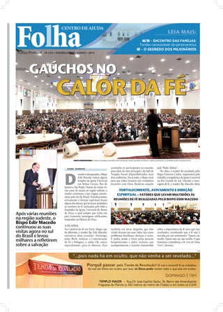 Folha
                                           CENTRO DE AJUDA
                                                                                                                                                                   LEIA MAIS:
                                                                                                                                   4i/5i – ENCONTRO DAS FAMÍLIAS:
                                                                                                                                  Tendes necessidade de perseverança
                                                                                                                               6i – O SEGREDO DOS MILIONÁRIOS
                               Nº 339 • DOMINGO • 20 • JUNHO • 2010




                       GAÚCHOS NO
                                       CALOR DA FÉ
FOTOS: CEDIDAS




                                                     VISITA MISSIONÁRIA: O líder e fundador da IURD tem ministrado várias reuniões no Brasil, a última aconteceu no Estado de Rio Grande do Sul



                                              ISABEL BARBOSA ib.r@folhadeportugal.pt           acomodar os participantes na reunião,                  pela “Rede Aleluia”.




                                             D
                                                                                                para além da nave principal e do hall do                  No altar, o orador foi auxiliado pelo
                                                          urante o mês passado, o Bispo         Templo, foram disponibilizados mais                    Bispo Emerson Carlos, responsável pelo
                                                          Edir Macedo visitou alguns            dois auditórios. Na ocasião, o Bispo orou              trabalho evangelístico da Igreja Universal
                                                          templos da Igreja Universal           para que todos tivessem um verdadeiro                  no Rio Grande do Sul. Durante a men-
                                                          em Minas Gerais, Rio de               encontro com Deus. Realizou orações                    sagem de fé, o orador, Bp. Macedo, falou
                                             Janeiro e São Paulo. Depois de visitar vá-
                                             rias casas de oração na região sudeste, o                   FORTALECIMENTO, AVIVAMENTO E DIREÇÃO
                                             orador continuou a sua viagem missio-                      ESPIRITUAL – FATORES QUE LEVAM MULTIDÕES ÀS
                                             nária pelo sul do Brasil. Fortalecimento,
                                             avivamento e direção espiritual foram                  REUNIÕES DE FÉ REALIZADAS PELO BISPO EDIR MACEDO
                                             alguns dos fatores que levaram multidões
                                             às reuniões de fé realizadas pelo líder e
                                             fundador da Igreja Universal do Reino
                 Após várias reuniões        de Deus, o qual sempre que visita um
                                             país transmite mensagens ediﬁcantes,
                 na região sudeste, o        inspiradas na Palavra de Deus.
                 Bispo Edir Macedo
                                             A FÉ ATIVA
                 continuou as suas           Na Catedral da Fé em Porto Alegre não              também em favor daqueles que têm                       sobre a importância da fé ativa que traz
                 visitas agora no sul        foi diferente, o orador, Bp. Edir Macedo,          vivido dramas nas suas vidas, tais como                resultados, ressaltando que a fé não é
                 do Brasil e levou           ministrou duas reuniões. Domingo,                  problemas familiares, doenças e vícios.                movida por um sentimento. “Quem crê,
                 milhares a refletirem       pelas 9h30, realizou a Concentração
                                             de Fé e Milagres, e, pelas 13h, outra,
                                                                                                E pediu ainda a Deus pelas pessoas
                                                                                                hospitalizadas e pelos reclusos que
                                                                                                                                                       recebe. Quem não crê, não recebe. O que
                                                                                                                                                       funciona é manifestar a fé viva no Deus
                 sobre a salvação            especialmente, para os obreiros. Para              acompanhavam a reunião transmitida                     Vivo”, aﬁrmou.
                                                                                                                                                                                                  PUB
 