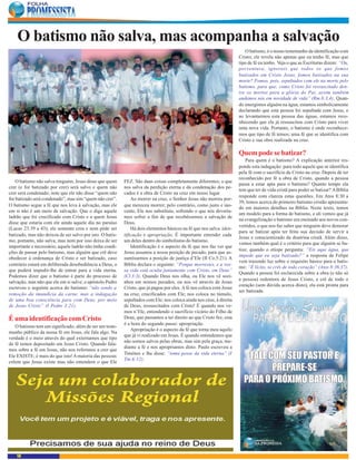 O batismo não salva, mas acompanha a salvação
                                                                                                                         O batismo, é o nosso testemunho da identificação com
                                                                                                                      Cristo; ele revela não apenas que eu tenho fé, mas que
                                                                                                                      tipo de fé eu tenho. Veja o que as Escrituras dizem: “Ou,
                                                                                                                      porventura, ignorais que todos os que fomos
                                                                                                                      batizados em Cristo Jesus, fomos batizados na sua
                                                                                                                      morte? Fomos, pois, sepultados com ele na morte pelo
                                                                                                                      batismo, para que, como Cristo foi ressuscitado den-
                                                                                                                      tre os mortos para a glória do Pai, assim também
                                                                                                                      andemos nós em novidade de vida” (Rm.6:3,4). Quan-
                                                                                                                      do imergimos alguém na água, estamos simbolicamente
                                                                                                                      declarando que esta pessoa foi sepultada com Jesus, e
                                                                                                                      ao levantarmos esta pessoa das águas, estamos reco-
                                                                                                                      nhecendo que ela já ressuscitou com Cristo para viver
                                                                                                                      uma nova vida. Portanto, o batismo é onde reconhece-
                                                                                                                      mos que tipo de fé temos; uma fé que se identifica com
                                                                                                                      Cristo e sua obra realizada na cruz.

                                                                                                                      Quem pode se batizar?
                                                                                                                          Para quem é o batismo? A explicação anterior res-
                                                                                                                      ponde esta indagação: para todo aquele que se identifica
                                                                                                                      pela fé com o sacrifício de Cristo na cruz. Depois de ter
                                                                                                                      reconhecido por fé a obra de Cristo, quando a pessoa
    O batismo não salva ninguém. Jesus disse que quem      FEZ. São duas coisas completamente diferentes; o que
                                                                                                                      passa a estar apta para o batismo? Quanto tempo ela
crer (e for batizado por crer) será salvo e quem não       nos salva da perdição eterna e da condenação dos pe-
                                                                                                                      tem que ter de vida cristã para poder se batizar? A Bíblia
crer será condenado; note que ele não disse “quem não      cados é a obra de Cristo na cruz em nosso lugar.
                                                                                                                      responde com clareza estas questões. Em Atos 8:30 a
for batizado será condenado”, mas sim “quem não crer”.         Ao morrer na cruz, o Senhor Jesus não morreu por-
                                                                                                                      39, lemos acerca do primeiro batismo cristão apresenta-
O batismo segue a fé que nos leva à salvação, mas ele      que mereceu morrer; pelo contrário, como justo e ino-
                                                                                                                      do em maiores detalhes na Bíblia. Neste texto, temos
em si não é um meio de salvação. Que o diga aquele         cente, Ele nos substituiu, sofrendo o que nós devería-
                                                                                                                      um modelo para a forma de batismo, e ali vemos que já
ladrão que foi crucificado com Cristo e a quem Jesus       mos sofrer a fim de que recebêssemos a salvação de
                                                                                                                      na evangelização o batismo era ensinado aos novos con-
disse que estaria com ele ainda aquele dia no paraíso      Deus.
                                                                                                                      vertidos, o que nos faz saber que ninguém deve demorar
(Lucas 23:39 a 43); ele somente creu e nem pôde ser            Há dois elementos básicos na fé que nos salva: iden-
                                                                                                                      para se batizar após ter feito sua decisão de servir a
batizado, mas não deixou de ser salvo por isto. O batis-   tificação e apropriação. É importante entender cada
                                                                                                                      Jesus e conscientizado da doutrina cristã. Além disso,
mo, portanto, não salva, mas nem por isso deixa de ser     um deles dentro do simbolismo do batismo.
                                                                                                                      vemos também qual é o critério para que alguém se ba-
importante e necessário; aquele ladrão não tinha condi-        Identificação é o aspecto da fé que nos faz ver que
                                                                                                                      tize; quando o etíope pergunta: “Eis aqui água, que
ções de passar pelo batismo, mas alguém que crê deve       Jesus assumiu a nossa posição de pecado, para que as-
                                                                                                                      impede que eu seja batizado?” a resposta de Felipe
obedecer à ordenança de Cristo e ser batizado, caso        sumíssemos a posição de justiça d’Ele (II Co.5:21). A
                                                                                                                      vem trazendo luz sobre o requisito básico para o batis-
contrário estará em deliberada desobediência a Deus, o     Bíblia declara o seguinte: “Porque morrestes, e a vos-
                                                                                                                      mo: “É lícito, se crês de todo coração” (Atos 8:36,37).
que poderá impedir-lhe de entrar para a vida eterna.       sa vida está oculta juntamente com Cristo, em Deus”
                                                                                                                      Quando a pessoa foi esclarecida sobre a obra (e não só
Podemos dizer que o batismo é parte do processo de         (Cl.3:3). Quando Deus nos olha, ou Ele nos vê sozi-
                                                                                                                      a pessoa) redentora de Jesus Cristo, e crê de todo o
salvação, mas não que ele em si salve; o apóstolo Pedro    nhos em nossos pecados, ou nos vê através de Jesus
                                                                                                                      coração (sem dúvida acerca disto), ela está pronta para
escreveu o seguinte acerca do batismo: “não sendo a        Cristo, que já pagou por eles. A fé nos coloca com Jesus
                                                                                                                      ser batizada.
remoção da imundícia da carne, mas a indagação             na cruz, crucificados com Ele; nos coloca no túmulo,
de uma boa consciência para com Deus, por meio             sepultados com Ele; nos coloca ainda nos céus, à direita
de Jesus Cristo” (I Pedro 3:21).                           de Deus, ressuscitados com Cristo! É quando nos ve-
                                                           mos n’Ele, entendendo o sacrifício vicário do Filho de
É uma identificação com Cristo                             Deus, que passamos a ter direito ao que Cristo fez; esta
                                                           é a hora do segundo passo: apropriação.
   O batismo tem um significado; além de ser um teste-
                                                               Apropriação é o aspecto da fé que torna meu aquilo
munho público da nossa fé em Jesus, ele fala algo. Na
                                                           que já vi realizado em Jesus. É quando entendemos que
verdade é o meio através do qual externamos que tipo
                                                           não somos salvos pelas obras, mas sim pela graça, me-
de fé temos depositado em Jesus Cristo. Quando fala-
                                                           diante a fé e nos apropriamos disto. Paulo escreveu a
mos sobre a fé em Jesus, não nos referimos a crer que
                                                           Timóteo e lhe disse: “toma posse da vida eterna” (I
Ele EXISTE; é mais do que isto! A maioria das pessoas
                                                           Tm.6:12).
crêem que Jesus existe mas não entendem o que Ele




    14
 