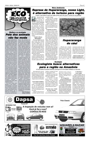 FOLHA RURAL MARÇO 99                                                                                                                                                                                               Página 4
                                                                                                                                 Meio Ambiente
                                                                         Represa de Itupararanga, nossa Light,
                                                                           presa      Itupararanga,
                                                                                            arang
                                                                           alternativ
                                                                                 nati               para re
                                                                         é alter nativa de turismo para região
                                                                                  A maior e mais famosa represa da região, possui uma APA, para o controle de sua qualidade
                                                                                       Sua área forma um      que mantê -la limpa .
                                                                                                                                                                                                                       Foto: INPE
                                                                                    ecossistema muito             Através da APA o produtor
                                                                                    rico. Servindo de         controlará melhor os seus méto-
                                                                                    habitat para vários se-   dos agrícolas, melhorando a qua-
                                                                         res vivos. A represa Itupararanga    lidade de seus produtos.
                                                                         conhecida também como LIGHT ,            Graças aos esforços dos en-
                                                                         é muito profunda e ocupa parte       volvidos na defesa do bem co-
                                                                         do município de Ibiuna,              mum e no meio ambiente a cons-
                                                                         Piedade,Votorantim, Mairinque,       ciência da população foi desper-
                                                                         Alumínio, Vargem Grande              tada.
                                                                         Paulista e até Cotia. No entanto        O Turismo na represa
                                                                         consiste numa área de 900 a l000         A idéia de Turismo às mar-
             Mulher e a ecologia                                         Km 2 de área de drenagem da re-      gens da represa, já existe. Em Pi-

Pele dos animais
                                                                         presa. O seu canal principal tem     edade temos a ACM que tem
                                                                         26 Km2 em torno de l60 Km de         uma estrutura para o turista e só
                                                                         margens.                             pode entrar com guias turísticos

 não faz moda
      faz
                                                                                                                                                      Represa Itupararanga vista a partir de imagem obtida através de satélite
                                                                               Comitê de Bacias               e tem critérios para utilizar a pou-
                                                                                Hidrográficas                 sada. Nas águas de Ibiuna há um
    Os gregos conheceram tan-
to os modelos “tubinhos”( peplo)
                                      ficasse. São caríssimos e os
                                      animais estão em extinção.É
                                                                            Hoje uma realidade que deu
                                                                         certo. O CBH - SMT .Comitê de
                                                                                                              espaço , onde o povo chama de
                                                                                                              “prainha” que é visitada por mui-                 Itupararanga
                                                                                                                                                                Itupararanga
                                                                                                                                                                      arang
                                                                                                                                                                   do céu!
quanto a mini- saia ( quiton cur-     mais um meio de dominação          Bacias Hidrográficas do Rio          tas pessoas da região. Passamos
to) e já reclamavam do excesso        do homem sobre a mulher            Sorocaba e Médio Tietê, que          uma sugestão, até no sentido de
da maquilagem usadas pelas            passando essa idéia de frivo-      depois de muito trabalho com         preservar e conservar a represa
mulheres, os homens preferi-          lidade .Algumas mulheres e         todo segmento que participam do      Itupararanga, que um barco tu-
am barba e cabelos compri-            artistas não percebiam que         Comitê e parlamentares, nossa re-    rístico percorressem suas águas             Olhando para a imagem               sentimentos não lhe cabe, algo
dos. Procuravam realçar pelo          estavam contribuindo para o        presa hoje tem um APA , Área de      oferecendo lazer, alimento para os      obtida através de sensores em           que somente cabe a nós que
vestuário a beleza das formas         exterminio das espécies dos        Proteção Ambiental, criando um       turistas que aproveitariam da be-       um longínquo satélite, um               agora podemos apreciá-la, ou
humanas. Em razão do clima            chinchilideos’pois quanto          zoneamento de território, prote-     leza e abundância de suas águas.        imenso espelho d'água                   melhor, àqueles que ainda se
Europeu que requeria                  mais caras as peles mais de-       gendo tudo, transformando num        O barco seria fiscalizado pelos         avisinha-se a nós. Tanta vida           aventuram a voar com os pés
vestimentas quentes o uso de          monstração de riqueza e            patrimônio ambiental.                municípios de Votorantim , Pie-         e energia gerada por tamanha            no chão. Viva Itupararanga !
peles de animais foi muito uti-       poder.Graças aos defensores           Quando a represa não perten-      dade e Ibiuna . E assim com cons-       dádiva da natureza mostra-se
lizado, o que não aconteceu           do       meio       ambiente,      cia mais a Companhia Light, ela      ciência desfrutaremos melhor.           fria e calma frente à tecnologia          Renato Jordan Leite
no Brasil, por ser um país tro-       ecologistas,naturalistas que       continuou sendo responsável pelo         Descobrindo que a natureza é        de um corpúsculo lançado                Geólogo, é doutorando pelo
pical. Tomar pelo dos animais         chegaram a extremos e quei-        abastecimento de água em             vida e o mais importante foi que o      pelo homem ao espaço. Só                Instituto de Geociências da USP
é atividade a que o homem se          maram toneladas de peles           Sorocaba e região por isso temos     projeto não foi por água abaixo.
dedica desde a Pré- História.         para que não representassem
Aperfeiçoaram-se técnicas             poder e riqueza, mas destrui-                                                                      Ecologia
para curtir peles a fim de du-
rar bastante e não perder a
                                      ção da natureza. Hoje as mu-
                                      lheres sentem vergonha de                        Ecologista busca alter nativas
                                                                                       Ecologista busca alternativ
                                                                                                              nati
                                                                                        para re
                                                                                        para a região na Amazônia
beleza, Para um casaco de             usar peles e artistas passaram
Vison são necessário cerca de         a defender pequenos animais.
80 peles. Hoje para conseguir             Agora, temos peles sinté-
pele de modo mais econômi-            ticas que ficam perfeitas e até                O Universitário Fernando Schneider, participou da Universidade Solidária na Amazônia.
co é criar os pequenos animais        mais bonitas, coloridas e bri-
                                                                            Selecionado pelos seus pro-       Também é realizado um curso            alternativas para a nossa re-                   A Amazônia e
em cativeiro. Calcula-se que 09       lhantes. Através das lutas pela
                                                                         fessores da Universidade de          de capacitação de 160 h.               gião. Com o irmão do Chico
milhões de visons nascem em ca-       natureza,ongs, muitas delas                                                                                                                                    nossa região
                                                                         Piracicaba, para a Universidade          Schneider teve que tomar           Mendes, Fernando conheceu as
tiveiro, o qual aliás se adaptam      defendidas por mulheres que                                                                                                                                 “Toda essa situação existe em
                                                                         Solidária.Graduando em Biolo-        injeções anti-malária, febre ama-      injustiças realizadas com os
bem. Alguns chinchilideos:            abraçaram a causa, mostrou                                                                                                                              nossa região. Essa ajuda ao povo da
                                                                         gia, Fernando Schneider foi le-      rela, tétano e hepatite B.             seringueiros.
Vison americano,Marta euro-           que a mulher está acima des-                                                                                                                            Amazônia poderia ser feita por
                                                                         var informação de saúde básica           “A Amazônia é um lugar                    Os seringueiros
péia, arminho, lontra, raposa         se poder consumista e                                                                                                                                   aqui.Os universitários podem ajudar
                                                                         e higiene ao povo da Amazônia.       muito místico”. Comenta
européia,         doninha       ,     “glamour “ que os homens                                                                                           Seringueirossãotrabalhadoresque      esclarecendo assuntos de Educação
Leopardo,gato,coelho, nútria                                                                                  Fernando. “45 dias foi muito           extraem o látex das árvores seringuei-
                                      quiseram impor durante sécu-                                                                                                                            Ambiental para lavradores, caseiros
chinchila, carneiro.                                                      Universidade Solidária              pouco tempo para julgar, mas é         ras, deste material são feitos os pre-
                                      los. Foi mais uma maneira                                                                                                                               de propriedades e produtores. Aju-
    Por muito tempo, para                                                    Universitários participam do     muito rico no âmbito cultural,         servativos (camisinhas).
                                      frustrada de domínio sobre o                                                                                                                            dando resolver problemas
agradar a uma mulher ,                                                   projeto “Universidade Solidá-        antropológico e biológico, mas             As injustiças continuam por par-
                                      chamado sexo frágil.Assim foi                                                                                                                           ambientais, infra-estrutura para o
convenciounou- se que teria                                              ria”, que é de âmbito nacional,      muito pobre no social. Existe          te da sociedade, os grandes latifun-
                                      provado que a mulher para                                                                                                                               eco-turismo, , cursos, esclarecimen-
que contemplá- la com peles                                              para que seja constatado pro-        grande diferença de classes”.          diários, exploram muito os trabalha-
                                      brilhar não precisa de peles,                                                                                                                           tos e resgate da cultura. Dessa for-
e jóias , isso para justificar a      jóias caríssimas. Mas de per-      blemas socio-políticos do Bra-                                              dores, que são pessoas muito sofri-      ma, não precisa tirar o homem do
caça indiscriminada desses            sonalidade forte, feminilidade     sil. E levar informações as pes-      Encontro com o irmão                  das mas com grande conhecimento          campo de seu ambiente, nem
pequenos animais , que ti-            e inteligência.                    soas leigas.                            de Chico Mendes                     ambiental. Dessa forma ajudam no         descaracerizá-lo. Mas sim, criar al-
nham que ser capturados vi-                       Ruth Rodrigues             Cada universitário desenvol-        A experiência em Xapuri,            ecossistema. Contribuindo para o         ternativas no ambiente de trabalho”.
vos para que a pele não dani-                     Bióloga e professora   ve trabalho específico na área.      levou o universitário pensar em        desenvolvimento da floresta.             Comenta Schneider.




                                Dapsa                                                                                                                    Polo Classic

                                                 Piedade-SP
 (015)244-1121
                                                   A Inspeção de veículos vem aí!
                     Gol GLS
                     4 portas                            Você já fez a sua?
                                     Bancos
Air Bag motorista.
     opcional
                                    esportivos            CONSULTE-NOS




                                                                                                              BAR E LANCHONETE DO
                                                                                                                                                        AQUARELA BAZAR
                                                                                                               ESTEVÃO                                       Promoção
                                                                                                                                                                     Material Escolar
                                                                                                                             lanches a                                          Aceitamos
                                                                                                                                                       mochilas
                                                                                         Venha tomar uma
                                                                                                                            1,30
                                                                                                                                                       Tudo em 4           Cartões de Crédito
                                                                                          cer veja gelada! R$
                                                                                          cerv     gelada!                                             pagamentos
                                                                                                                                                                            Visa e Sorocred
                                                                                                                                                       sem juros !
                                                                                                                                                           R. Comendador Parada, 115/119 - Piedade-SP
                                                                              Pça. Cel. João Rosa, Centro -Piedade                                              Em frente a Casas Pernambucanas
 