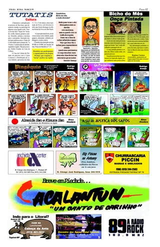 FOLHA RURAL MARÇO 99                                                                                                                                                                                  Página 12

 TUTATIS                                                                         Quadrinhos,
                                                                                 Bicho do mês,                  CARICATURA                               Bicho do Mês
                                                                                                                                                         Bicho
                             Cultura
                                                                                 e muita diversão!!
                                                                                                                                                         Onça Pintada
        Chamamos a atenção para          11, 12 e 13 de março, uma expo-           E t op s ot c roc u
                                                                                     nã os oa é!
 as pessoas de fino-trato, que de-       sição de livros, com diversos tí-           E t eg s o em i a
                                                                                      nr ets eo o
 sejarem estudar ou participar de        tulos que foram destaque na últi-                ac-rs
                                                                                           roíi
 alguma coisa ligada a arte. Nun-        ma bienal do livro em São Paulo.              c i u aa i n a
                                                                                        ro m laç,
 ca foi tão fácil. Vejam Só: Tecla-
                                                                                    es e gad cm u
                                                                                     sa u uro oo m
 do, violão, bateria, guitarra e pia-         A exposição trará livros, de di-                                                                       A onça pintada vive em florestas
                                                                                     toé d cnusa
                                                                                      rfu e oqit                                                                                         idênticas. A onça chega a medir 2m.
 no. Desenho, pintura e técnicas         versos temas como infantis, peda-                                                                       tropicaisondeachuvacaiporquaseo
                                                                                      P s ov raf c d
                                                                                       os e ae a                                                                                         de corpo, 60 a 70 m de cauda, com
 para o artesanato. Iniciação tea-       gógicos, artesanato, culinária, jar-                                                                    ano inteiro e o clima é muito quente.   80 cm de altura até o ombro. Sobe
 tral para adolescentes e Teatro &       dinagem e muitos outros.                 m l e r f e i an e p ç
                                                                                   uhr eltd o sao                                                    As árvores são muito próximas       em árvores com a mesma facilida-
 Criatividade para crianças de 7 a           O horário da exposição será das         Vejo que Deus fez a                                         uma das outras formando em suas         de a qual atravessa um rio.
 10 anos. E ainda aulas de alemão,       09:00h às 18:00h, na Casa da Cul-       mle pr cmredro
                                                                                  uhr aa openems                                                 copas um bonito “teto”verde difi-           Sua alimentação preferida é o
 espanhol e inglês. Não perca tem-       tura, Praça da Bandeira nº 133.                                          O Professor e Fotografo
                                                                                          ab l z
                                                                                            eea                                                  cultando a passagem do sol.             porco do mato, capivaras e veados,
 po, Venha Estudar na Casa da                                                                                      Raimundo J. Menezes
                                                                                   Qad mu sniets
                                                                                    uno es etmno                desenhado por GERSON AN-             A onça pintada pertence a or-       mas na falta de outra caça, dizima
 Cultura.                                 Parabéns aos participantes                                                                             dem dos felinos sendo então, um
                                                                                  n c r od m l e c r e
                                                                                   o op a uhr or                TÔNIO, quem quiser pode ver                                              rebanhos.
       A Casa da Cultura de Pie-          e organizadores do projeto                                            o seu trabalho visitando o bar   animal carnívoro.
 dade em parceria com a Laion               Poemar, que resgatou o               s n on l ( b ad v n )b m
                                                                                  it ea or iia e                do Edson, do lado da Santa           Sua pele possui pintas que cha-            Regiana Caetano
 Comércio e Distribuição de Li-           “sarau” poético na região.              m i m c aq ea n v n
                                                                                   as ai u s ues                Casa. Aproveite para tomar                                               Universitária, graduando em
                                                                                                                                                 mamos de impressão digital, por-        língua espanhola pela Universi-
 vros Infantis, apresenta nos dias                                                                              uma cervejinha e quem sabe
                                                                                          Geraldo Camargo       pode ganhar uma caricatura!      que nenhuma outra possui pintas         dade de Sorocaba

                                                                                                          .
                                                           “ Um personagem do                  Rodrigo
                                                                                                odrigo                                                                                                      Rodrigo
                                                                                                                                                                                                             odrigo
                                                             Bairro da Ressaca
                                                                em Ibiúna”                     Araújo
                                                                                               Ar aújo                                                                                                      Araújo
                                                                                                                                                                                                            Araújo

                                                                                                                                                                                                      OH, NÃO! A NAVE
                                                                                                                                                                                                    ENTERPIEDADIS CAIU
                                                                                                                                                                                                        NA TERRA...




                                                                                                               Piedade-SP -Brasil
                                                                                                               Bairro dos Goiabas
                                                                                                                     15:45 h.



         .
. .                                                                                            Érico                                                                                                         Érico
                      Almeida San e Kimura San
                                  As Aventuras dos Brasileiros no Japão
                                                                                              Onodera
                                                                                              Onoder a                                                                                                      Onodera
                                                                                                                                                                                                            Onoder a




                                                                                                                 Big Páscoa
                                                                                                                                                                    CHURRASCARIA
                                                                                                                 na Antuany
                                                                                                                 Ovos, bombons,
                                                                                                                                                                               PICCIN
                                                                                                              coelhinhos da Páscoa                                MASSAS E GRELHADOS
                                                                                                                 em 3x sem juros
             R. Cônego José Rodrigues, 5 - Piedade-SP                                                                                                                FONE: (015) 244-2503
              Tel: (015) 244-1682-Fax (015) 244-2260                                 Côneg José Rodrigues fone:
                                                                                                  odrigues,
                                                                                  R. Cônego José Rodrigues, fone: 244-1616                                ESTRADA PIEDADE/TAPIRAÍ SP 79




                                                         B e ee P e a e .
                                                          rv m idd..



         Indo para o Litoral?
       Rodovia SP 79
        odovia
          KM 169
                                         PARE NA
                                        Lanchonete
                            Cabeça da Anta
                            Cabeça
                               (013) 821-1614                                      Encontro das Águas Hotel Fazenda
                                                                                   Encontro                 Faz
                                                                                                             azenda
                                                                                    Estrada da Fazenda Velha (Rodovia SP-79, Km 152)
  Tapir aí-SP
    piraí-SP                                                                                Tapiraí-SP Fone 277-1140/277-1661
 