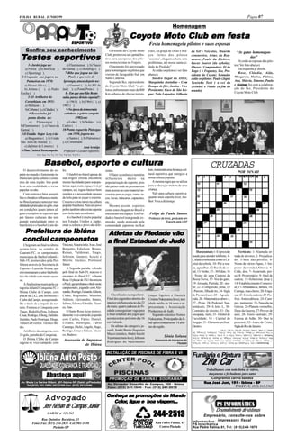 FOLHA RURAL JUNHO/99                                                                                                                                                                                                  Página 07

                                                                                                                                            Homenagem

                                                                                                        Coyote Moto Club em festa
                                                                                                        Coy                 festa
                                                      ESPORTIVO
                                                      ESPORTIV
                                                           TIVO                                                         Festa homenageia pilotos e suas esposas
     Confira seu conhecimento                                                          O Pessoal do Coyote Moto         ciais, na graça de Deus e bra-      da Gil’s Veículos, Maurão

 Testes espor tivos
        esporti
              tiv
                                                                                                                                                                                                          “As gatas homenagea-
                                                                                    Club, promoveu um jantar fes-       ços fortes dos pilotos              cenoureiro, Artur, da Red-
                                                                                    tivo para as esposas dos pilo-      ‘coyotes’, chegamos bem, sem
                                                                                                                                                                                                                  das”
                                                                                                                                                            nouse, Paulo da Elektro,
                                                                                    tos motociclistas no Frajelo.       problemas, até nossa santa ci-                                                      Aí estão as esposas dos pilo-
                                                                                                                                                            Lucas Soares (da cebola);
       1- Jardel joga no:                       a) Fluminense( ); b) Vasco             O momento foi aproveitado        dade de Piedade”.                                                                tos( Ver foto abaixo)
                                                                                                                                                            Cheser ( Computador); Zé do
    a) Porto( ); b) Benfica( );             da Gama( ); c) Botafogo ( )             para homenagear os pilotos que         Aí estão os pilotos ( ver foto                                                   Da esquerda p/ direita.
                                                                                                                                                            Fogo ( o Foguete), Iko, Pre-
    c) Sporting ( ).                           7-Bibe que jogou no São              vieram de Jaraguá do Sul em         abaixo):                                                                            Rose, Cláudia, Aída,
                                                                                                                                                            sidente do Coyote; Sentados
  2-Uruguaio que jogava no                        Paulo e que veio do               Santa Catarina.                        Sandro Legal da ASIA;                                                         Margarete, Marisa, Fátima,
                                                                                                                                                            estão os pilotos: Paulo (Japa)
     Palmeiras em 1970:                      Ipiranga, atuou depois no:                Segundo Iko, o presidente        Marquinho Bortoline - Com                                                        Ana, Márcia, Simone, Paula
                                                                                                                                                            Toninho Totó ( o rei do
    a) Héctor Silva ( );                        a) Guarani ( ); b) XV de            do Coyote Moto Club “os pi-         Bouque de flôr; Jantim - Vice                                                    e Regina foi com a colabora-
                                                                                                                                                                                                            O texto
                                                                                                                                                            zerinho) e Vande (o fim do
    b) Artime ( ); c) Pedro                 Jaú ( ); c) Ponte Preta ( )             lotos, enfrentaram mais de 800      Presidente; Caco de São Ro-                                                      ção do Iko, Presidente do
                                                                                                                                                            mundo).
 Rocha ( )                                     8 - Em que ano São Bento             Km debaixo de chuvas torren-        que; Nelo Lagoeiro; Gilberto                                                     Coyote Moto Club
       3- O Artilheiro do                   subiu para a divisão especial?:
    Corinthians em 1951:                        a) 1961 ( ), b) 1964 ( ), c)
    a) Baltazar ( );                        1963 ( ).
    b) Carbone ( ); c) Cláudio ( ).             9-Na época da democracia
        4-Tesourinha foi                      corintiana, o goleiro campeão
       ponta direita do:                                (1982) era:
        a) Flamengo( );                         a) Leão ( ); b) Solito ( ) c)
 b)Fluminense ( ); c) Vasco da              Carlos ( )
 Gama( ).                                   10-Ponta esquerda Pinhegas
 5-O Estádio Major Levy é do:                     em 1950, jogava no:
    a) Bragantino ( ); b) União                 a) Santos ( ), b) Palmeiras (
 São João de Araras( ) ;                    ), c) Corinthians
    c) da Inter de Limeira ( ).                              José Araújo
 6-Time Carioca Tetracampeão:                Professor e Locutor esportivo.
               1-a, 2-a, 3-b, 4-c, 5-c, 6-c, 7-c, 8-c, 9-b, 10-a




                      Basebol, espor te e cultura
                      Basebol, esporte cultura                                                                                                                                 CRUZADAS
   O desenvolvimento do es-                 les.                                    rentes.                             kan, mantendo uma herança cul-
                                                                                                                        tural esportiva que energize a                                                     POR DINAH
porte no mundo é fortemente in-                 O futebol no brasil apesar de          O fator econômico também
fluenciado pela cultura e costu-            sua origem elitista encontrou           influenciou        muito      na    nossa cultura popular.                   1     2      3              4     5       MANSOUR
                                                                                                                                                                                                             6   7 8                   9
mes de uma região. Isto pode                muitas facilidades para se popu-        popularização do esporte, pois          A mesma regra que se utiliza
                                                                                                                                                                10                   11                          12
levar uma modalidade se tornar              larizar aqui; muito espaço livre p/     são países onde as pessoas tem      para a educação motora de uma
popular ou não.                             campos, sol, regras básicas bem         mais acesso ao caro material ne-    criança.                                13                                        14            15
   Com certeza o fator geográ-              simples e a necessidade apenas          cessário para se jogar, como: ta-       Vale para cultura esportiva:
fico e climático influencia muito,          da bola para se jogar o esporte.                                            quanto mais esporte tiver, me-          16                                  17           18
                                                                                    cos, luvas, máscaras, capacetes,
no Brasil jamais vamos ter mo-              Cresceu e criou raízes na cultura       etc...                              lhor. Viva a diferença.
                                                                                                                                                                19                          20                                        21
dalidades praticadas no gelo, mas           popular brasileira. Para um povo           Mesmo assim, esportes
em condições iguais temos al-               pobre também não existe esporte         como estes chegam no Brasil e                                               22                   23                                        24
guns exemplos de esportes que               com bola mais econômico.                encontram seu espaço. Em Pie-       Felipe de Paula Santos
por fatores culturais não tem                   Já o basebol é muito popular                                                                                                  25                                        26
                                                                                    dade o basebol tem grande ex-       Professor de tenis, graduado em
grande popularidade entre os                nos Estados Unidos e Japão,             pressão, sendo praticado pela                      Esporte pela USP                27                                        28
brasileiros e o basebol é um de-            onde a cultura e povo são dife-         comunidade japonesa no Kai

   Prefeitura de Ibiúna
   Prefeitura
     efeitur                                                                         Atletas de Piedade vão
                                                                                                                                                                 29                                        30


  conclui campeonatos
  conclui campeonatos
                                                                                                                                                                31                   32             33


    Chegaram ao final na última             Vinicius, Mauricinho, Ivan, José
                                                                                       final             Judô
                                                                                     a final Estadual de Judô                                                   34                                                      35

quinta-feira, no estádio do                 Borgatto, Edielson, Bruno,
Guarani FC, os campeonatos                  Renan, Valdemar, Tiago,                                                                                             Horizontais:1-Expressão                      Verticais: 1- Alameda or-
municipais de futebol infantil e            Jeferson, Gustavo, Acácio e                                                                                     usada para atender telefone; 4-              nada de árvores; 2- Prejudica-
Sub-19, promovidos pela Pre-                Murilo. Técnico, Professor                                                                                      Cidade conhecida como a Ca-                  do; 3-Mãe das pérolas; 4-
feitura através da Secretaria de            Júnior.                                                                                                         pital da cebola; 10- Pôr a rou-              Nome de vários Papas; 5- Im-
Esporte e Lazer de Ibiúna, que                  A Segunda partida, valendo                                                                                  pa, agasalhar; 12-Recife de co-              posto de renda (Abrev); 6-
movimentaram o setor futebolís-             pela final do Sub-19, marcou o                                                                                  ral; 13-Verão; 15 - 365 dias; 16             Cede, doa; 7- Amarrado, pre-
tico da cidade com muito suces-             encontro do Paiol F.C. e Santa                                                                                  - Nome de uma Cantora da                     so; 8- Proprietário; 9- Anel de
so.                                         Rosa. O placar de 1X1 favoreceu                                                                                 Bossa Nova; 17- Voz do gato;                 cadeia; 11-Solteirona (pop.);
    A finalíssima reuniu pela ca-           o Paiol, que arrebatou o título neste                                                                           19- Jornada, Partida; 20 - ára-              14- Estabelecimento Comerci-
tegoria infantil Conquista FC e             campeonato, jogando com Ale-                                                                                    be; 22 - Compaixão, pena; 23                 al; 17- Abundância, fartura; 18-
Ibiúna Clube de Campo, com                  xandre, Rodrigo, Eduardo, Gilson,                                                                               - Parente, filha de tio; 24- Sigla           Catinga, mau cheiro; 20- Enga-
placar de 2X2, que favoreceu o              Cidão, Reginaldo, Messias,                   Classificados na etapa Semi-   (super ligeiro) e Daniela           de Pernambuco; 25 - Agrade-                  nar; 21-Estrela cadente; 23-Pre-
Clube de Campo, assegurando-                Adilson, Alexsandro, Jonnis,             Final dos joguinhos abertos do     Cristina Nakayama (leve), tem       cida; 26 - Matemática (abrev.);              fixo: Antecedência; 24- Cam-
lhe o título de campeão do tor-             Juliano, Edson e Ednaldo. Técni-         interior em Sorocaba no dia 22     idade média de 16 anos e re-        27 - Praia; 28- Pedestal, Sus-               pos, pastagens; 25- Nascida na
neio. Formou o Conquista com                co, Tino.                                de maio, quatro judocas de Pi-     presentam a Associação              tentáculo; 29- A letra L; 30-                Grécia; 26-Planeta vermelho,
Tiago, Rodolfo, Petu, Robson,                   O Santa Rosa ficou mereci-           edade conseguiram vaga para        Piedadense de Judô.                 Contrário do direito; 31- De-                Deus da Guerra; 27-Prover de
César, Rodrigo, Ciborg, Delinho,            damente vice-campeão jogando             a final estadual dos jogos que         Segundo o técnico Norton        socupada, vazia; 33 - Diretor de             asas; 28- Touro castrado; 29-
Juninho, Paulo Henrique, Diogo,             com Carlos, Fábio, Daniel,               acontecerá no próximo dia 16       Nakayama, Participarão da fi-       Faculdade; 34 - Capital de                   Esposa de Adão; 30- Que te
Tafarel e Everton. Técnico Be-              Uilians, Henrique, Fábio                 em Cubatão.                        nal aproximadamente 18 atle-        Sergipe; 35 - Elemento prefixal:             pertence; 32- Antes de Cristo;
tão.                                        Camargo, Diclei, Angelo, Hugo,               Os atletas da categoria ju-    tas da região.                      Dentro.                                      Sigla do Rio de Janeiro.
    Artilheiro da categoria, com            Rodrigo, Omar e Gilson. Técni-           venil, André Bretas Nogueira                                           Marte; 27-Alar; 28-boi; 29-Eva; 30-Teu; 32-AC; 33-RJ
                                                                                                                                                            11-Tia; 14-Firma; 17-Muita; 18-Aca; 20- Trair; 23-Pre;; 24-Pastos; 25-Grega; 26-
24 gols, juninho do Conquista.              co, Badeco.                              Mucci (médio), André Suichi                                            Verticais: 1-Avenida; 2-Lesado; 3-ostra; 4-Pio; 5- ir; 6-Da; 7-Atado; 8- Dono; 9-Elo;
                                                                                     Toyomura (meio leve), Jeferson                  Sônia Soluna           Mat; 27-Areia; 28-Base; 29-Ele; 30-Torto; 31-Vaga, 33- Reitor; 34-Aracaju; 35-Eso.
    O Ibiúna Clube de Campo                  Assessoria de Imprensa                                                          Assessora de Imprensa de       17-Miado; 19-Ida; 20-Turco; 21-Meteoro; 22-Dó; 23-Prima; 24-PE, 25- Grata; 26-
sagrou-se vice-campeão com                                                           Rodrigues do Nascimento                                  Piedade
                                                                                                                                                                Horizontais:1-Alo, 4- Piedade; 10-Vestir; 12-atol; 13-Estio; 15-ano; 16-Nara;
                                                          de Ibiúna

                                                                                    INSTALAÇÃO DE PISCINAS DE FIBRA E VI-
                                                                                                                                                            Funilaria e Pintura
                                                                                                                                                                      Zito Car
                                                                                    NIL


                                                                                                                                                                         Trabalhamos com toda linha de vidros,

                         Abasteça aqui!                                                PROMOÇÃO DE SAUNAS SODRAMAR
                                                                                                                                                                           maçanetas e fechaduras para autos
                                                                                                                                                                            Compramos carros batidos
                                                                                                                                                                        Rua José Juni, 151 - Ibiúna - SP
                                                                                                                                                                                             TELEFAX: (015) 241-1363


                                                                                    Conheça as promoções da Mundo
                        Advogado                                                       Color,             viag
                                                                                       Color, ligue e boa viagem...
                     José Nelson de Campos Júnior
                                                                                                                                                                                    Desenvolvimento de sistemas
                          OAB/SP no 129.565
                Rua Quintino Bocaiúva, 11
                                                                                                                            244-2513
                                                                                                                             44-2513                              Empresário, consulte-nos sobre
                                                                                                                              Rua Padre Palma, 67           Informações: impressora fiscal
          Fone/ Fax: (015) 244-2831 -Cel: 981-1650                                                                                                          PS Informática
                         Piedade-SP                                                                                             Centro-Piedade              Rua Padre Palma, 81, Tel: (015)244-1879
 