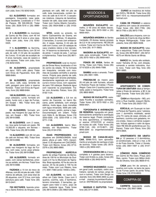 Novembro de 2012

com João, fone (19) 8242-0425.            plantada em café, 680 mil pés de                                                      CURSO de mecânica de motos
                                          café, toda mecanizada, contém ter-              NEGÓCIOS &                        em DVD’s, R$ 69,90. Tratar fone (35)
    8,5 ALQUEIRES formados em             reiro de café de 6 mil m², 3 secado-                                              9841-1015 ou mecanicamotosdvd@
pastagens, braquiarão, casa sede,         res rotativos, máquina de beneficiar,
                                                                                        OPORTUNIDADES                       hotmail.com
água excelente. Localizado a 17 Km        lavador de café, casa sede razoável.
de Passos. R$ 500.000,00. Tratar          Tratar com Carlos Alberto Carvalho,                                                   CAMA DE FRANGO e esterco
fones (35) 3526-7319 e (35) 9989-         fones (35) 8424-6566 e (35) 9103-             MOURÕES EUCALIPTO ver-              de galinha com casca de amendoim.
3040.                                     3700.                                     melho, c/ 50 anos de idade (lasca).     Tratar fones (35) 3551-7765, (35)
                                                                                    Tratar fones (35) 3573-1602 e (35)      9813-7765 e (35) 9972-7765.
    8 ½ ALQUEIRES no município                  SÍTIO, vendo ou arrendo, no         9959-4401.
de Carmo do Rio Claro, com 49 mil         bairro Cachoeirinha da Grama, em                                                      BALCÃO para choperia, com ca-
pés de café de 6 anos e uma casa.         Monte Santo de Minas, 10 alqueires,            MOURÕES AROEIRA do Sertão          pacidade de 5 barris de chop da Mon-
Tratar com João, fone (19) 8242-          2 barracões, 3 currais com embarca-       (raridade), 23 dúzias, lascas grossas   te Alegre Refrigeração. Tratar com
0425.                                     dor, 2 casas, represa, 6 mil pés de       de 2,2 m de comprimento. R$ 250,00      Juberto, fone (35) 9829-5028.
                                          café com 3 anos, com 20 cabeças de        a dúzia. Tratar em Carmo do Rio Cla-
     7 ½ ALQUEIRES na Serrinha,           vaca criadeira nelore e boi reprodu-      ro, fone (35) 9171-9903.                     MUDAS DE EUCALIPTO, tube-
município de Nova Barra, com 30 mil       tor, 14 bezerros na desmama, 1 casal                                              tes e saquinhos. Tratar com Fernan-
pés de café; 8 mil pés de eucalipto       de pônei, 1 cavalo de sela, 1 carroça          MADEIRA de EUCALIPTO, ser-         do, fones (35) 9879-9047, (35) 9212-
de 2 anos; 12 mil pés de eucalipto de     e implementos. Tratar fone (35) 9811-     rada para construção. Tratar fones      4073 em Monte Santo de Minas.
6 anos; barracão, casa de caseiro e       8686.                                     (35) 3573-1602 e (35) 9959-4401.
uma represa. Tratar com João, fone                                                                                              BARCO 5m, borda alta soldado,
(19) 8242-0425.                                PROPRIEDADE rural no municí-             FENOS DE AVEIA, fardos de           motor Yamaha 25 hp, com direção,
                                          pio de Divisa Nova, localizada a 5 km     10 Kg. Tratar com Fábio, fones (35)     comando e carreta rodoviária, mui-
   05 ALQUEIRES, propriedade              do centro da cidade, 76 ha formada        3715-5220 e (35) 9945-7568.             to novo. Tratar com Ney, fone (35)
em Jacuí, 100% café, plana. Tratar        em braquiária, cercada com mou-                                                   9961-0695.
com Érica de Figueiredo, fone (35)        rões de eucalipto vermelho e arames           BAMBU verde e amarelo. Tratar
9889-8484.                                novos. Própria para plantio de café,      fone (35) 3561-1065.
                                          reserva legal com árvores plantadas,                                                        ALUGA-SE
     06 ALQUEIRES, propriedade            devidamente registrada em cartório,            PRECISA-SE de meeiro para
em Jacuí, café, casa, terreirão de        curral e tronco novos, com capacida-      20 mil pés de café formado, situado
café, garagem para trator e reserva       de para 150 cabeças. Bastante água        à Rodovia Poços de Caldas / Pouso
                                                                                                                                APARTAMENTO DE COBER-
florestal. Tratar com Érica de Figuei-    com nascente na propriedade. Tra-         Alegre. Casa com 2 quartos para mo-
                                                                                                                            TURA EM UBATUBA ideal p/ tempo-
redo, fone (35) 9889-8484.                tar com Amarildo Peloso, fone (35)        radia, pasto e mangueiro. Tratar fone
                                                                                                                            radas e finais de semana, a 80 m da
                                          9192-1124.                                (35) 8802-8600.
                                                                                                                            Praia Grande. Tratar fone (35) 3551-
    160 ALQUEIRES, com casa, luz,                                                                                           1997.
poço artesiano, curral, formado em             2,5 ALQUEIRES a 5,6 km do                MUDAS DE EUCALIPTO, varie-
                                                                                                                                 CASA em Alpinópolis – MG, pró-
pasto, fundo com o lago de Furnas,        centro de Caconde, no bairro Bo-          dade Purofila e eucalipto vermelho.
                                                                                                                            ximo a Rua Capitão Joaquim Bento,
em Guapé – MG. Tratar fone (35)           caina, parte asfaltada, com energia       Tratar fones (35) 3573-1602 e (35)
                                                                                                                            nº 57. Tratar fone (35) 3523-1707.
9919-0988.                                elétrica, muita água, duas moradias       9959-4401.
                                          com água encanada, 5000 pés café,                                                     EDÍCULA, em Guaxupé no bair-
     65 ALQUEIRES, formado em             curral, terreiro, jardim, pomar e lago.        TOPOGRAFIA E AVERBAÇÃO
                                                                                                                            ro Parque da Figueira, para 1 pessoa,
pasto, nas margens do Lago de Fur-        Documentação em ordem. Tratar             DE RESERVA: topografia em geral,
                                                                                                                            com 1 dormitório mobiliado, sendo
nas, em Guapé – MG. Tratar fone           com Hélio A. de Moraes, fones (19)        licenciamento ambiental e averbação
                                                                                                                            uma TV, cama de casal, cômoda, um
(35) 9919-0988.                           3255-5300, (19) 3255-4709 e (19)          de reserva legal. Presto consultoria
                                                                                                                            banheiro, cozinha com geladeira, mi-
                                          9771-1148.                                na área agronômica, c/ habilitação
                                                                                                                            cro-ondas, mesa e armários suspen-
     80 ALQUEIRES, com 2 casas,                                                     p/ assinar CFO/CFOC p/ viveiros
                                                                                                                            sos. Incluso apenas o valor da água.
luz, boa parte formado em pasto. R$           2,5 ALQUEIRES, bairro Man-            de mudas de café. Tratar fones (35)
                                                                                                                            Valor R$ 350,00 (preferência por mu-
15.000,00 o alqueire, em Ilicínea –       dassaia, em Muzambinho. Tratar            3736-1143, (35) 9172-8071, (35)
                                                                                                                            lheres). Tratar com Flávia, fone (35)
MG. Tratar fone (35) 9919-0988.           fone (35) 9134-5765.                      9845-3264 ou engenheirorenato@
                                                                                                                            9974-0605.
                                                                                    ymail.com
     14 ALQUEIRES com 80 mil pés              DUAS PROPRIEDADES: 5,5                                                            APARTAMENTO EM UBATU-
de café em Ilicínea -MG. Tratar fone      alqueires em DIVINOLÂNDIA, local              MUDAS DE CANA-DE-AÇÚ-
                                                                                                                            BA p/ 12 pessoas c/ 3 dormitórios,
(35) 9919-0988.                           plano, altura p/ café, 100% mecani-       CAR, BR86-7515, bom aproveita-
                                                                                                                            ar-condicionado, vista p/ o mar, a 50
                                          zável. E 20 alqueires em CACONDE.         mento p/ produção de cachaça e trato
                                                                                                                            m da Praia Grande. Tratar c/ Gorete,
    95 ALQUEIRES formados em              Tratar com Marcio, fones (35) 3713-       de bovinos. Tratar fones (35) 3573-
                                                                                                                            fones (35) 3561-1697 e (35) 9147-
pasto nas margens do lago de Fur-         2376 e (35) 8865-6860.                    1602 e (35) 9959-4401.
                                                                                                                            4196.
nas, com casa, curral, poço artesia-
no. Tratar fone (35) 9919-0988.                PROPRIEDADE         AGRÍCOLA             ORDENHADEIRA DM de 2 bicos
                                                                                                                                 CÔMODO PARA COMÉRCIO
                                          (parte da antiga Fazenda da Barra),       completa e 4 gaiolas para bezerro.
                                                                                                                            em Carmo do Rio Claro, Praça Jairo
     220 ALQUEIRES, formado em            área de 159 ha no Município de Gua-       Tratar com Enildo ou João, fones (35)
                                                                                                                            Reis, centro. Tratar com Milton Antô-
pasto, com várias benfeitorias, próxi-    xupé e 31 ha no Município de Tapira-      8452-6526 e (35) 8452-6476.
                                                                                                                            nio de Oliveira, fone (35) 9826-9110.
mo ao asfalto, em Ilicínea. Tratar fone   tiba. Boas aguadas, 42 ha de cana de
(35) 9919-0988.                           açúcar, 24 ha de pasto e 100 ha de                                                    CASA para fim de semana, 3
                                          mato. Tratar com Luiz Ribeiro, fone             VIVEIRÃO MUZAMBÃO: mudas
                                                                                                                            quartos com suíte, na beira da repre-
    FAZENDA a 10 km do trevo de           (11) 3091-7364 (entre 15h00 e 20h).       em geral (café, eucalipto, cedro aus-
                                                                                                                            sa de Furnas (perto da ponte Torta).
Alfenas, com 85 mil pés de café, 1000                                               traliano, sansão do campo, pingo de
                                                                                                                            Tratar fone (16) 9743-8003.
metros de altitude, com área total de          0,5 ALQUEIRE, no bairro Co-          ouro e outras). Tratar com Sergio ou
26 alqueires, com 37,5 kva, com toda      elhos em Cabo Verde. Casa com 3           Jeanete, fone (35) 9935-3955 ou pelo
estrutura para café. Tratar fone (35)     quartos, cozinha, sala, 2 banheiros,      e-mail viveirao.muzambao@yahoo.                 COMPRA-SE
8415-0441.                                terreiro cimentado, 2 barracões, ga-      com.br. ENTREGAS na propriedade.
                                          ragem para trator e carro, poço de
                                                                                                                                CARRETA basculante usada.
   750 HECTARES, fazenda próxi-           peixe, bastante água. Tratar fones            MASSAS E QUITUTES. Tratar
                                                                                                                            Tratar fone: (35) 9957-3896.
ma a Santo Antônio do Amparo, toda        (35) 9815-3599 e (35) 9963-5306.          fone (35) 3714-3065.
15
 