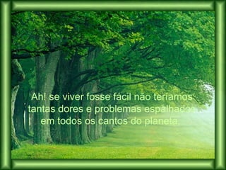 Ah! se viver fosse fácil não teríamos
tantas dores e problemas espalhados
em todos os cantos do planeta.
 